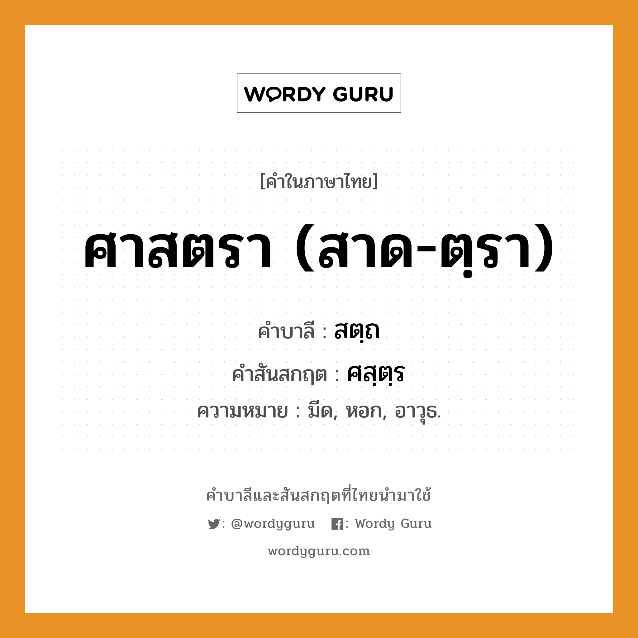 ศาสตรา (สาด-ตฺรา) บาลี สันสกฤต?, คำบาลีและสันสกฤต ศาสตรา (สาด-ตฺรา) คำในภาษาไทย ศาสตรา (สาด-ตฺรา) คำบาลี สตฺถ คำสันสกฤต ศสฺตฺร ความหมาย มีด, หอก, อาวุธ.