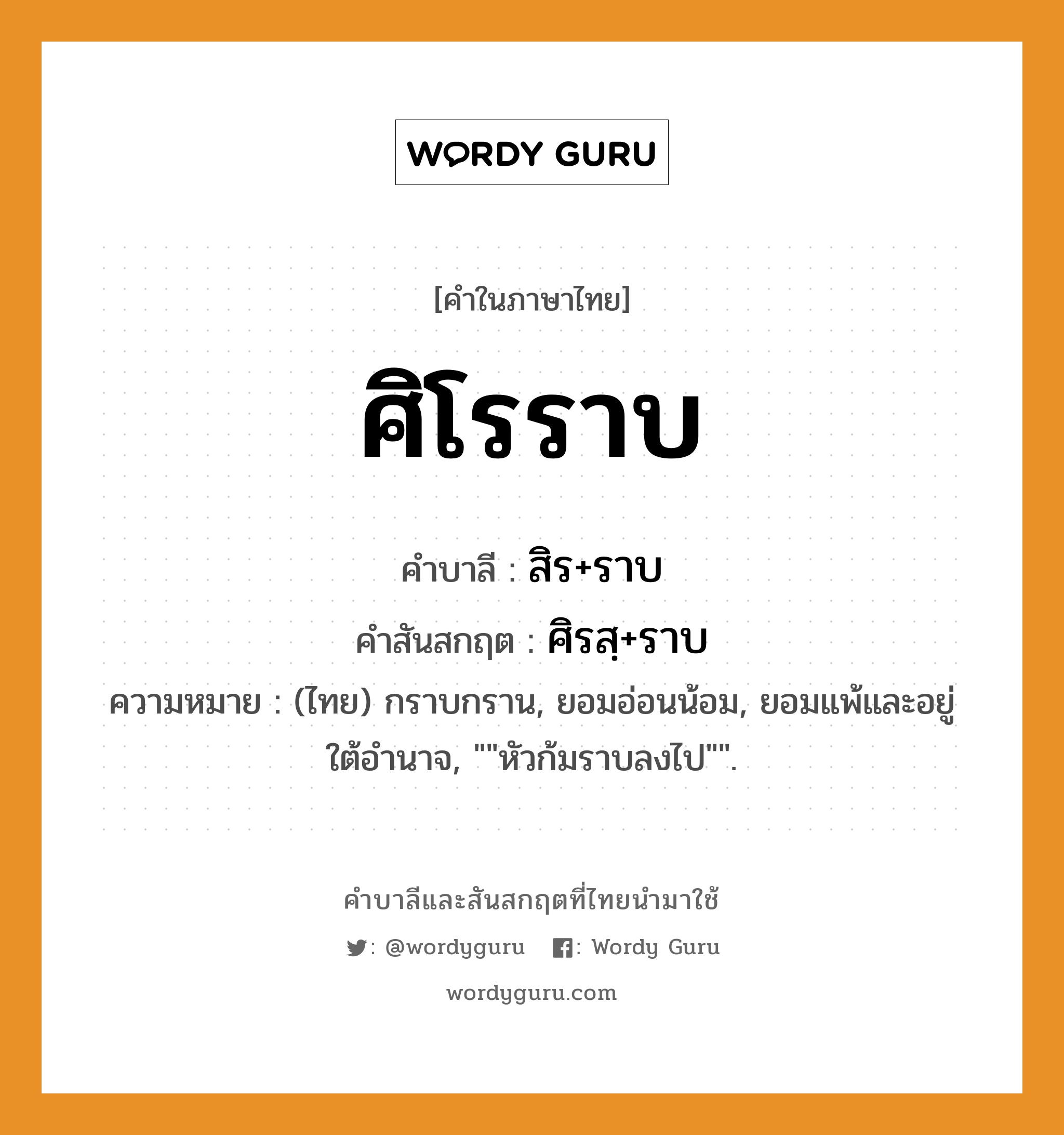 ศิโรราบ บาลี สันสกฤต?, คำบาลีและสันสกฤต ศิโรราบ คำในภาษาไทย ศิโรราบ คำบาลี สิร+ราบ คำสันสกฤต ศิรสฺ+ราบ ความหมาย (ไทย) กราบกราน, ยอมอ่อนน้อม, ยอมแพ้และอยู่ใต้อำนาจ, &#34;&#34;หัวก้มราบลงไป&#34;&#34;.