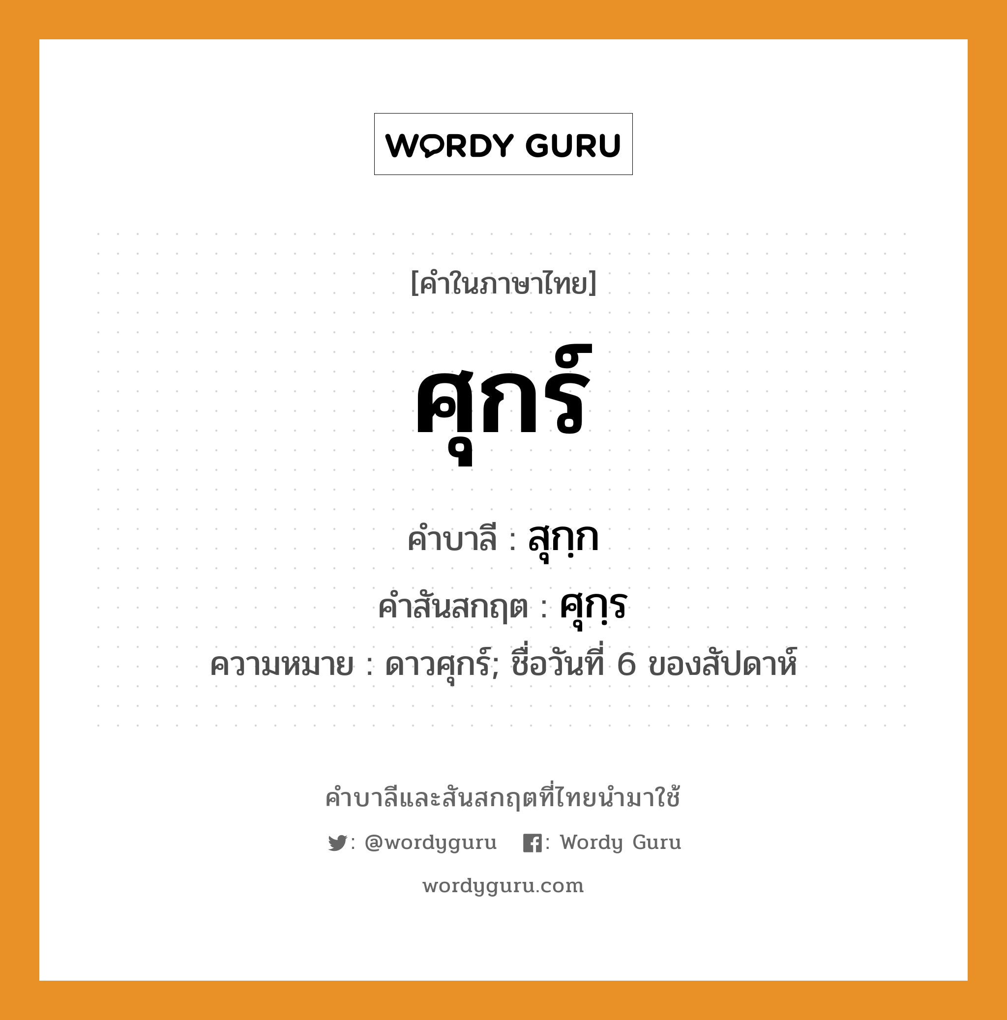 ศุกร์ บาลี สันสกฤต?, คำบาลีและสันสกฤต ศุกร์ คำในภาษาไทย ศุกร์ คำบาลี สุกฺก คำสันสกฤต ศุกฺร ความหมาย ดาวศุกร์; ชื่อวันที่ 6 ของสัปดาห์