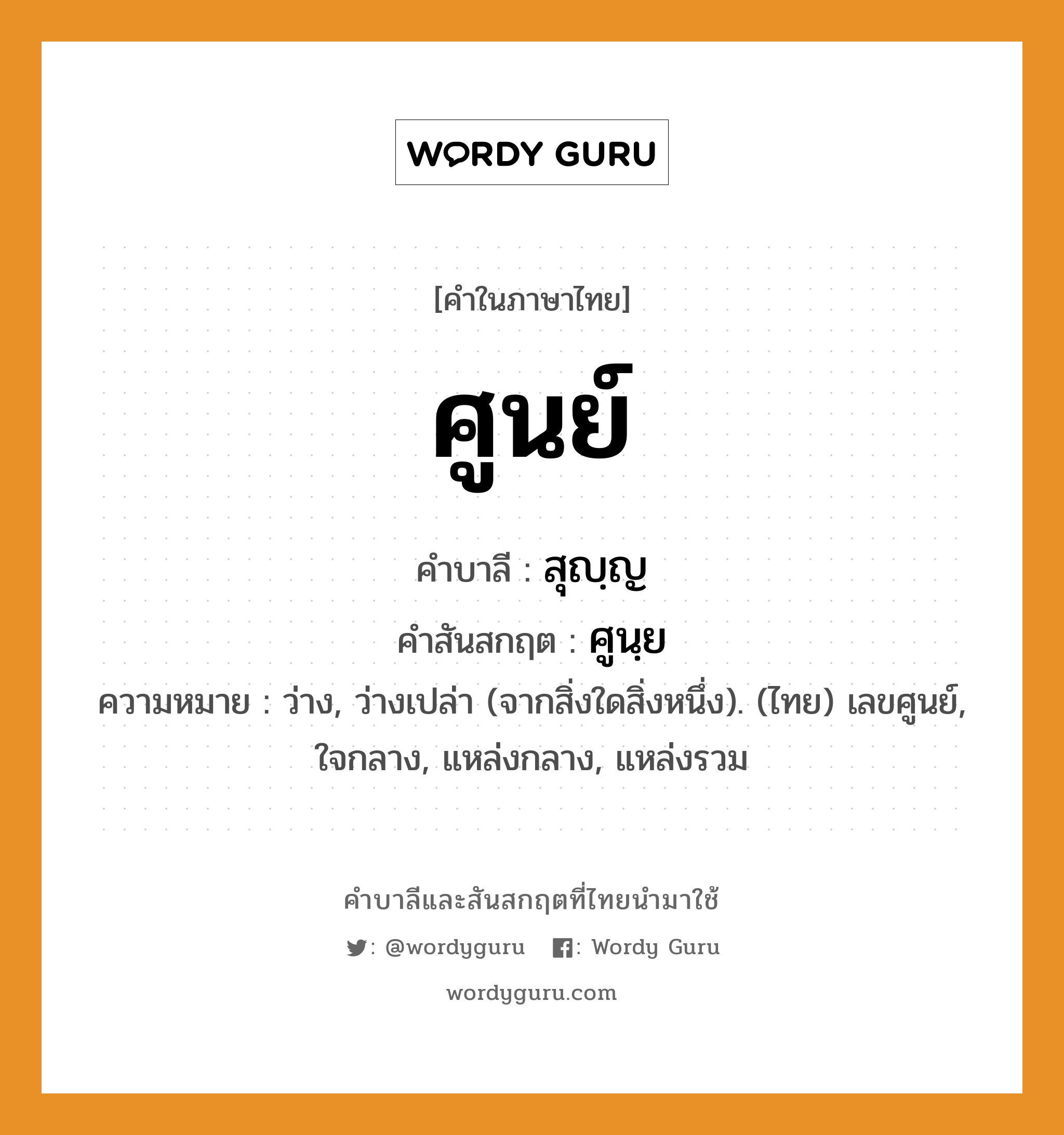 ศูนย์ บาลี สันสกฤต?, คำบาลีและสันสกฤต ศูนย์ คำในภาษาไทย ศูนย์ คำบาลี สุญฺญ คำสันสกฤต ศูนฺย ความหมาย ว่าง, ว่างเปล่า (จากสิ่งใดสิ่งหนึ่ง). (ไทย) เลขศูนย์, ใจกลาง, แหล่งกลาง, แหล่งรวม