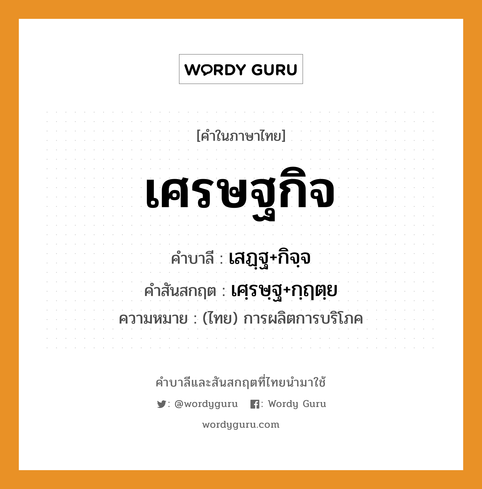 เศรษฐกิจ บาลี สันสกฤต?, คำบาลีและสันสกฤต เศรษฐกิจ คำในภาษาไทย เศรษฐกิจ คำบาลี เสฏฺฐ+กิจฺจ คำสันสกฤต เศฺรษฺฐ+กฺฤตฺย ความหมาย (ไทย) การผลิตการบริโภค