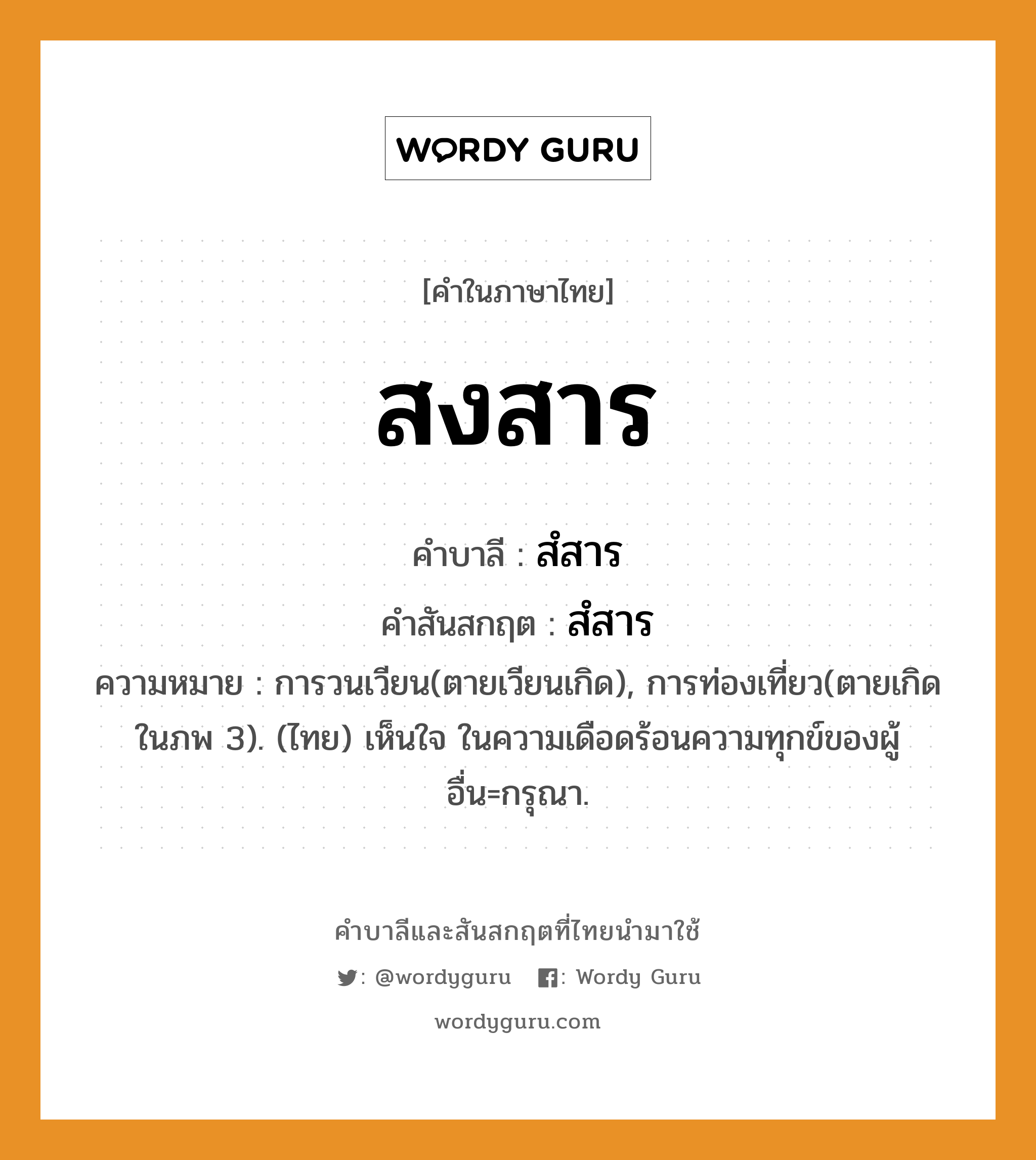 สงสาร บาลี สันสกฤต?, คำบาลีและสันสกฤต สงสาร คำในภาษาไทย สงสาร คำบาลี สํสาร คำสันสกฤต สํสาร ความหมาย การวนเวียน(ตายเวียนเกิด), การท่องเที่ยว(ตายเกิดในภพ 3). (ไทย) เห็นใจ ในความเดือดร้อนความทุกข์ของผู้อื่น=กรุณา.