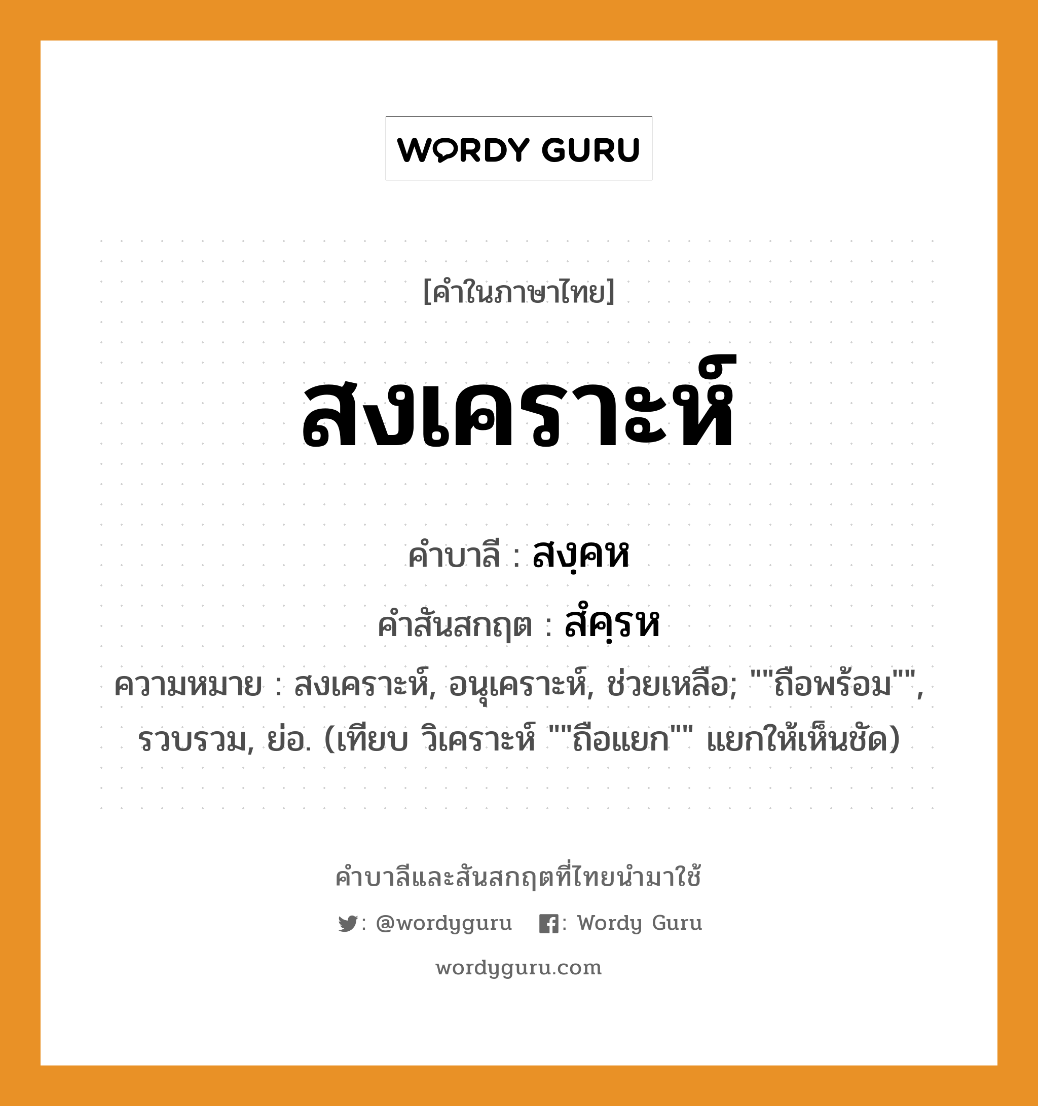 สงเคราะห์ บาลี สันสกฤต?, คำบาลีและสันสกฤต สงเคราะห์ คำในภาษาไทย สงเคราะห์ คำบาลี สงฺคห คำสันสกฤต สํคฺรห ความหมาย สงเคราะห์, อนุเคราะห์, ช่วยเหลือ; &#34;&#34;ถือพร้อม&#34;&#34;, รวบรวม, ย่อ. (เทียบ วิเคราะห์ &#34;&#34;ถือแยก&#34;&#34; แยกให้เห็นชัด)