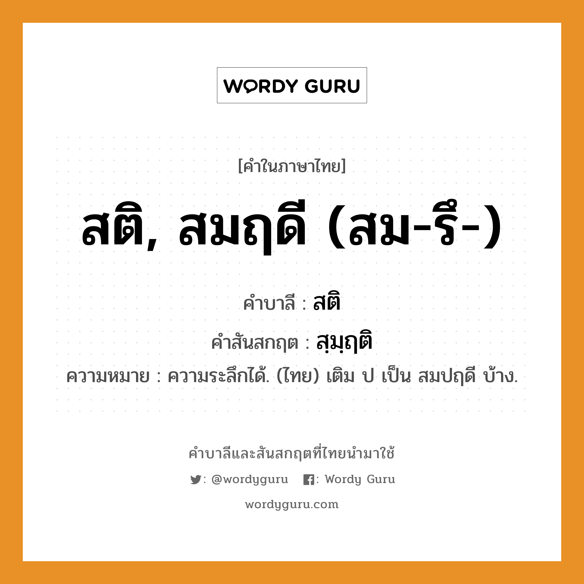 สติ, สมฤดี (สม-รึ-) บาลี สันสกฤต?, คำบาลีและสันสกฤต สติ, สมฤดี (สม-รึ-) คำในภาษาไทย สติ, สมฤดี (สม-รึ-) คำบาลี สติ คำสันสกฤต สฺมฺฤติ ความหมาย ความระลึกได้. (ไทย) เติม ป เป็น สมปฤดี บ้าง.