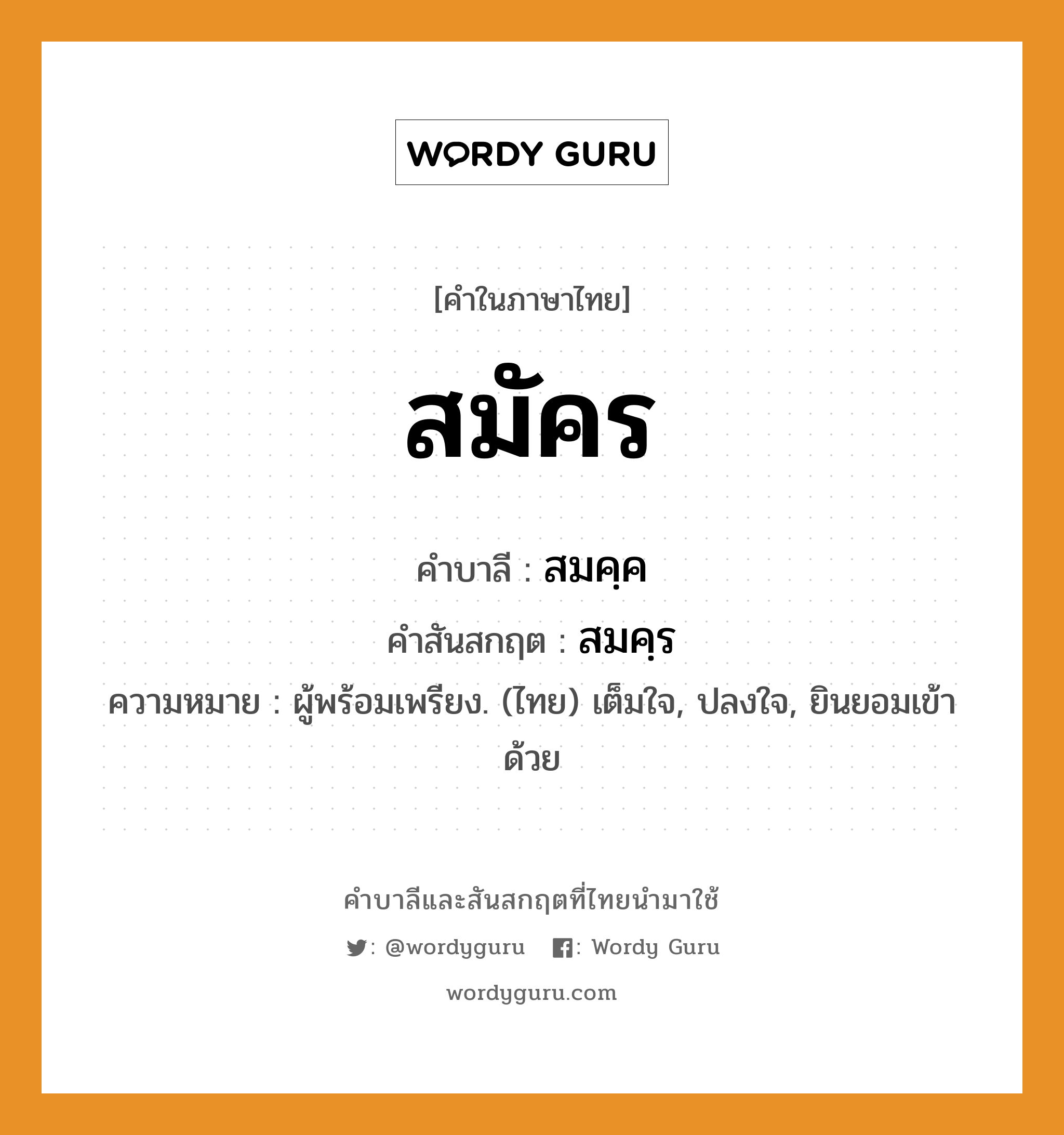 สมัคร บาลี สันสกฤต?, คำบาลีและสันสกฤต สมัคร คำในภาษาไทย สมัคร คำบาลี สมคฺค คำสันสกฤต สมคฺร ความหมาย ผู้พร้อมเพรียง. (ไทย) เต็มใจ, ปลงใจ, ยินยอมเข้าด้วย