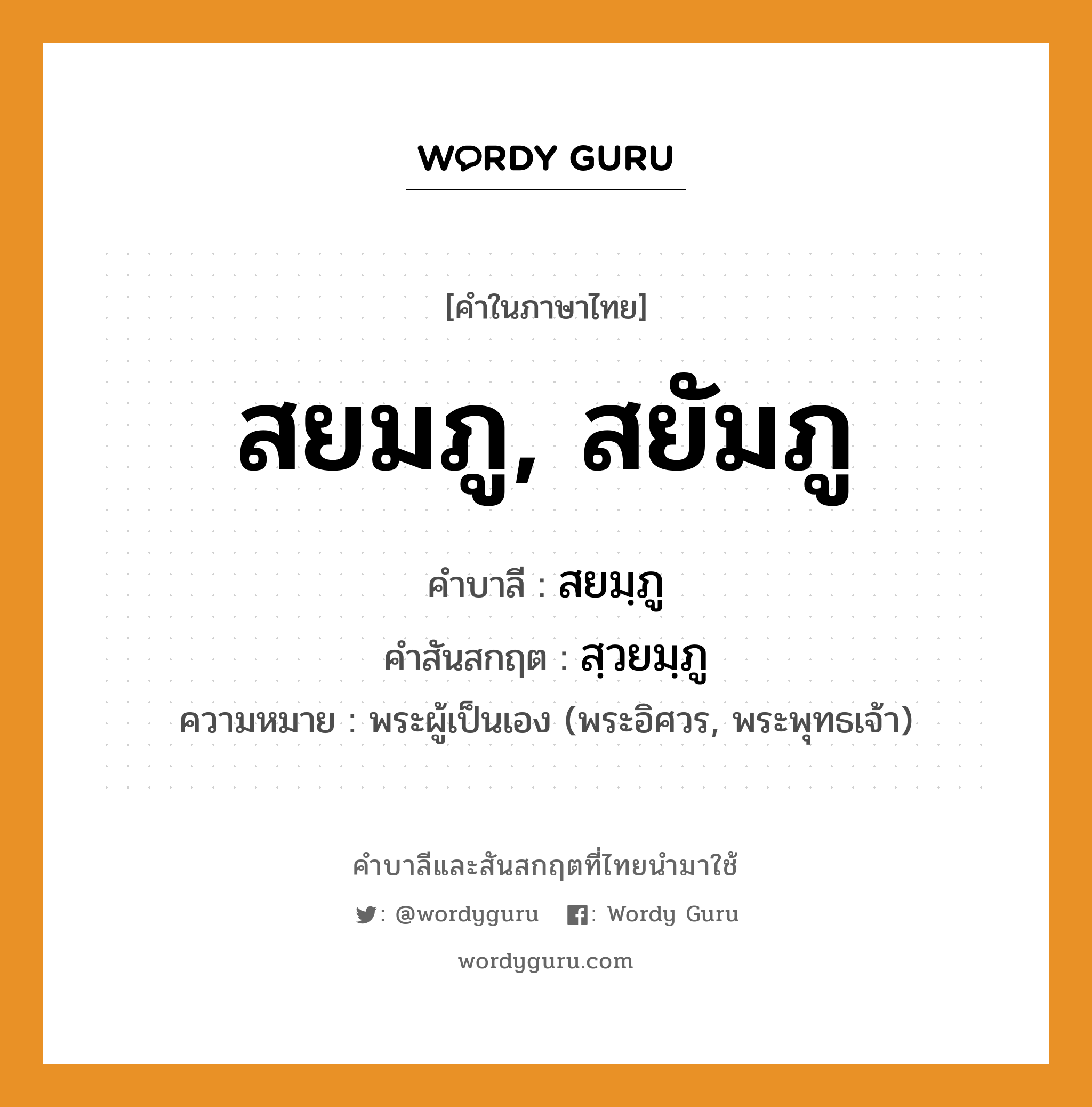 สยมภู, สยัมภู บาลี สันสกฤต?, คำบาลีและสันสกฤต สยมภู, สยัมภู คำในภาษาไทย สยมภู, สยัมภู คำบาลี สยมฺภู คำสันสกฤต สฺวยมฺภู ความหมาย พระผู้เป็นเอง (พระอิศวร, พระพุทธเจ้า)