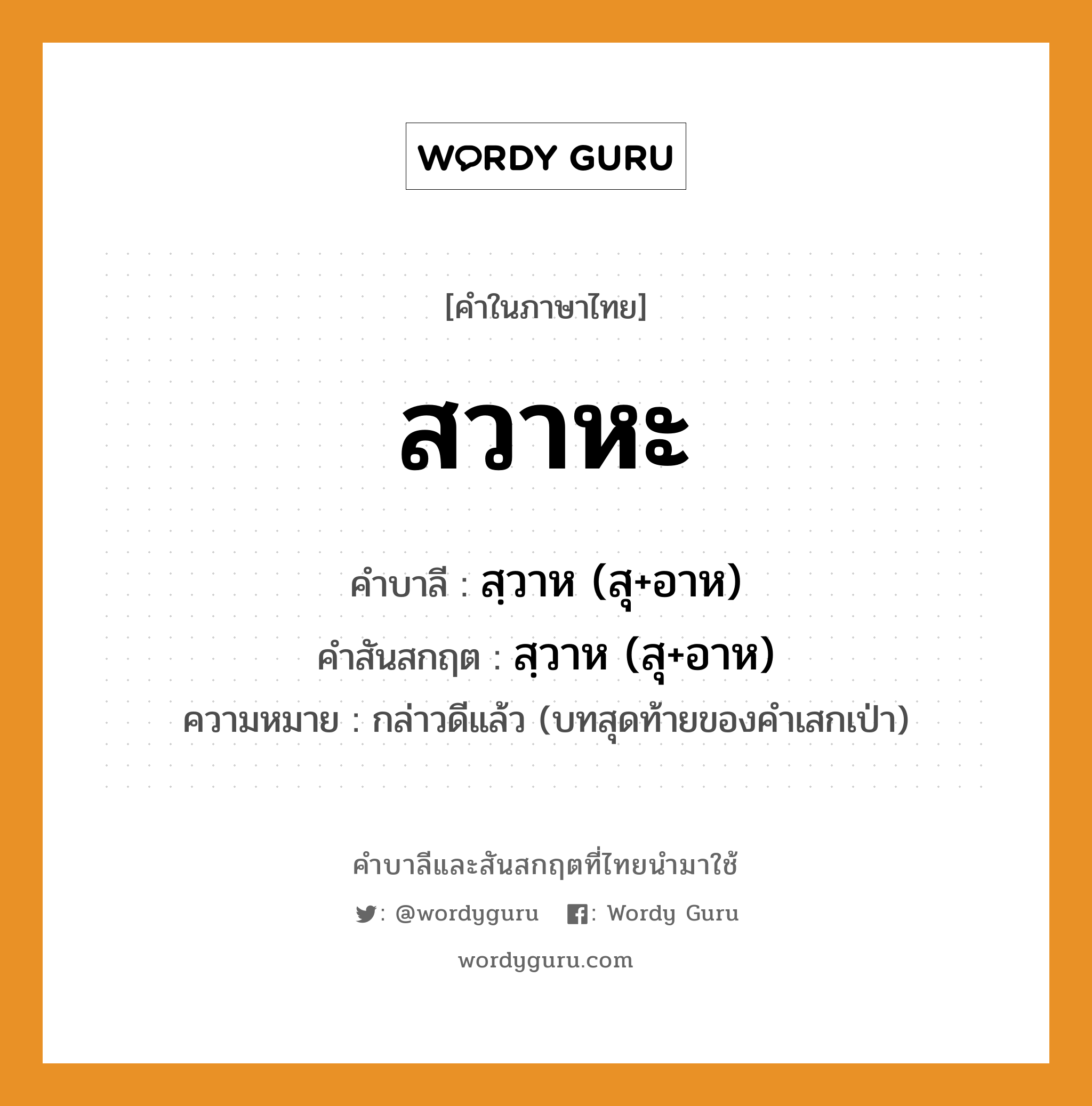 สวาหะ บาลี สันสกฤต?, คำบาลีและสันสกฤต สวาหะ คำในภาษาไทย สวาหะ คำบาลี สฺวาห (สุ+อาห) คำสันสกฤต สฺวาห (สุ+อาห) ความหมาย กล่าวดีแล้ว (บทสุดท้ายของคำเสกเป่า)