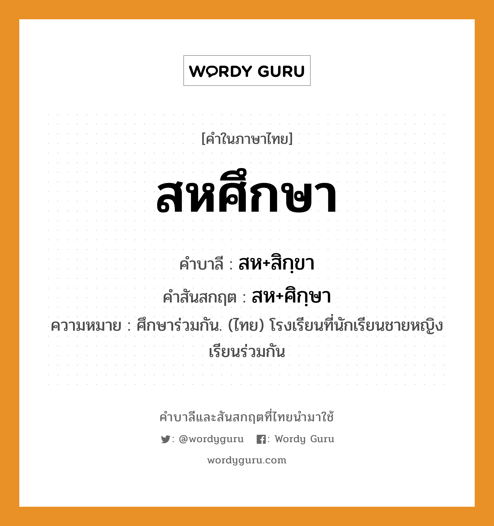 สหศึกษา บาลี สันสกฤต?, คำบาลีและสันสกฤต สหศึกษา คำในภาษาไทย สหศึกษา คำบาลี สห+สิกฺขา คำสันสกฤต สห+ศิกฺษา ความหมาย ศึกษาร่วมกัน. (ไทย) โรงเรียนที่นักเรียนชายหญิง เรียนร่วมกัน