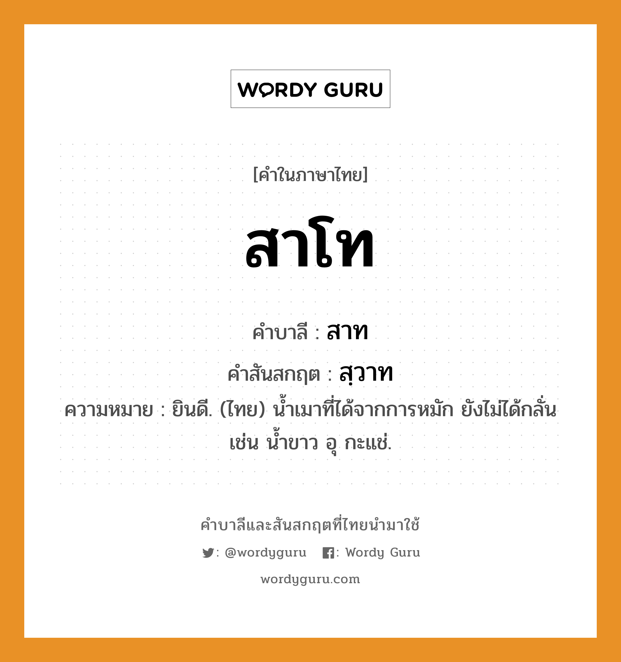 สาโท บาลี สันสกฤต?, คำบาลีและสันสกฤต สาโท คำในภาษาไทย สาโท คำบาลี สาท คำสันสกฤต สฺวาท ความหมาย ยินดี. (ไทย) น้ำเมาที่ได้จากการหมัก ยังไม่ได้กลั่น เช่น น้ำขาว อุ กะแช่.