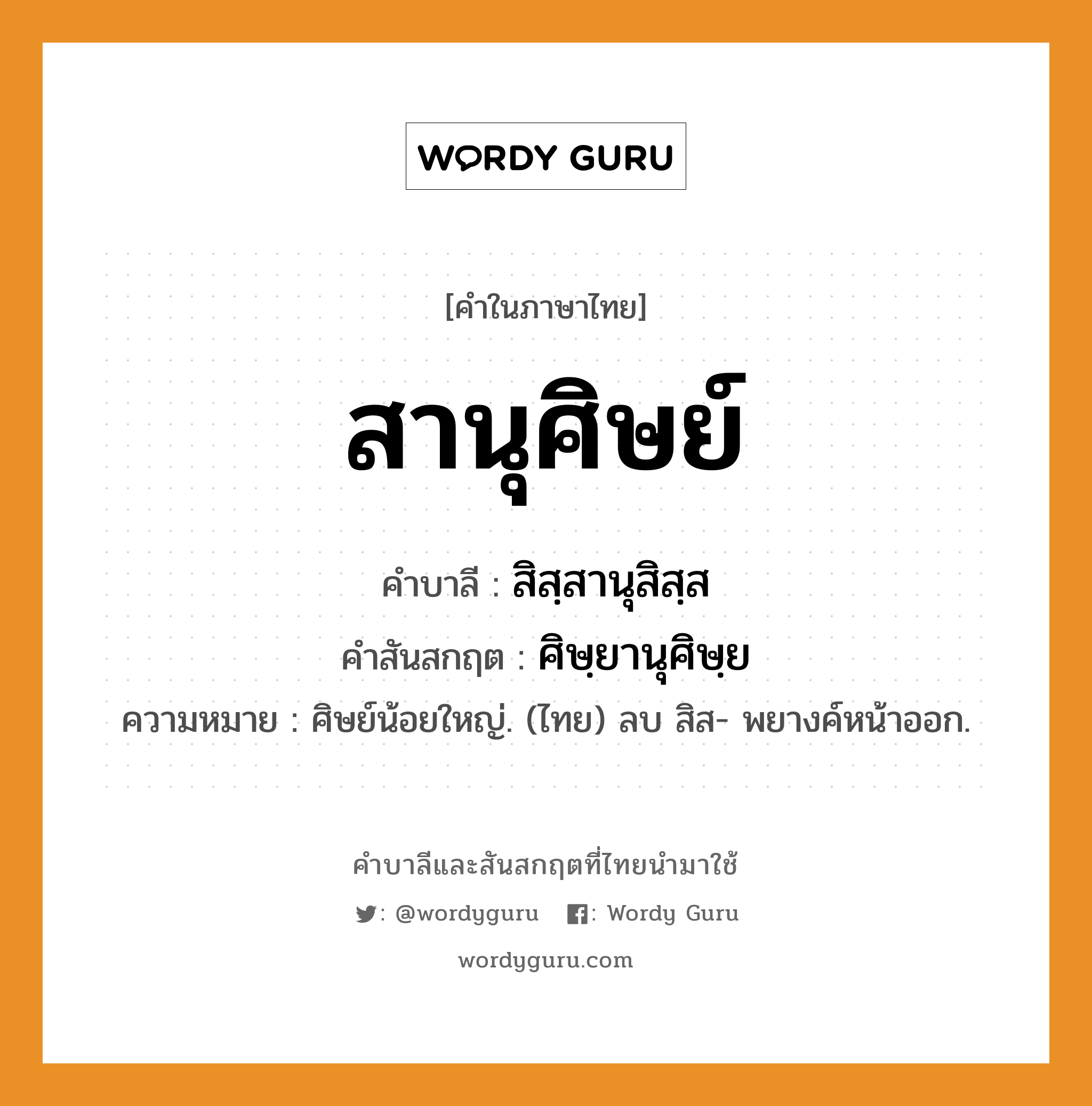 สานุศิษย์ บาลี สันสกฤต?, คำบาลีและสันสกฤต สานุศิษย์ คำในภาษาไทย สานุศิษย์ คำบาลี สิสฺสานุสิสฺส คำสันสกฤต ศิษฺยานุศิษฺย ความหมาย ศิษย์น้อยใหญ่. (ไทย) ลบ สิส- พยางค์หน้าออก.