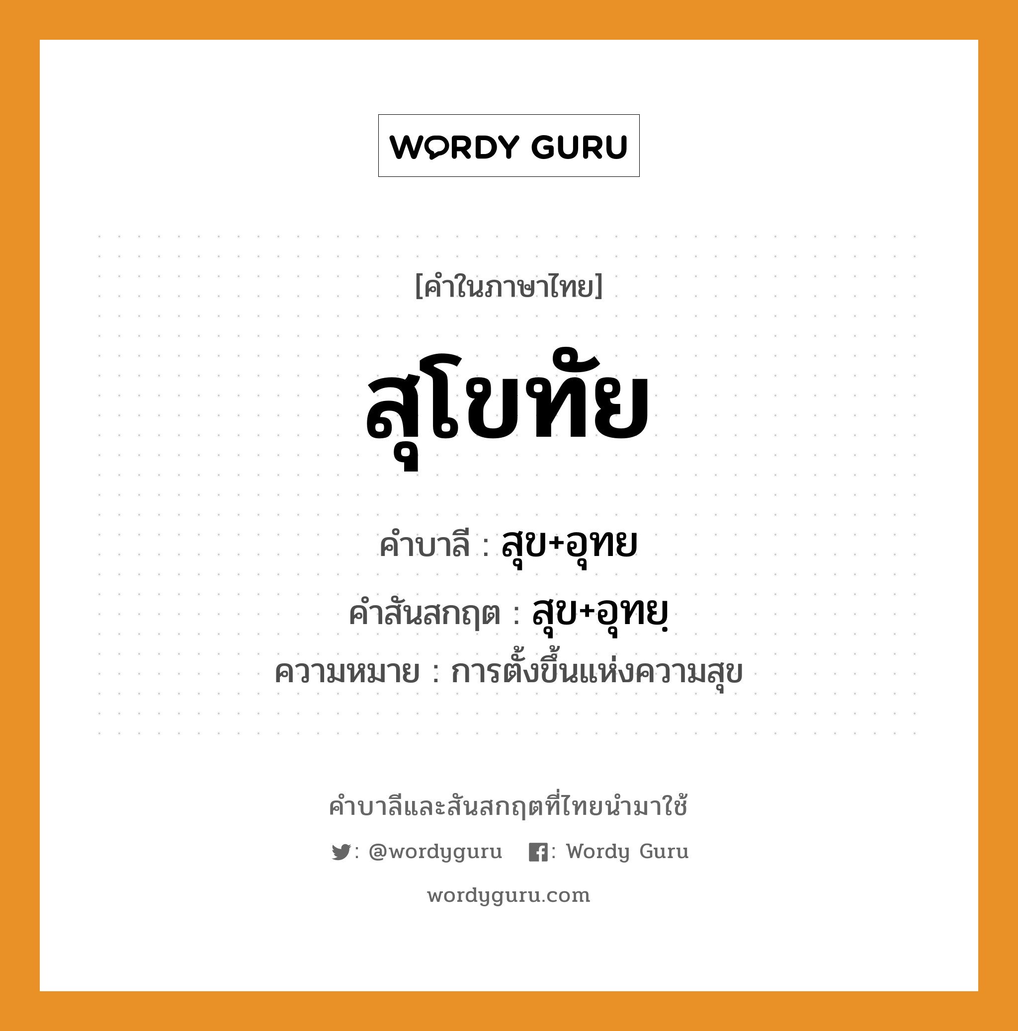 สุโขทัย บาลี สันสกฤต?, คำบาลีและสันสกฤต สุโขทัย คำในภาษาไทย สุโขทัย คำบาลี สุข+อุทย คำสันสกฤต สุข+อุทยฺ ความหมาย การตั้งขึ้นแห่งความสุข