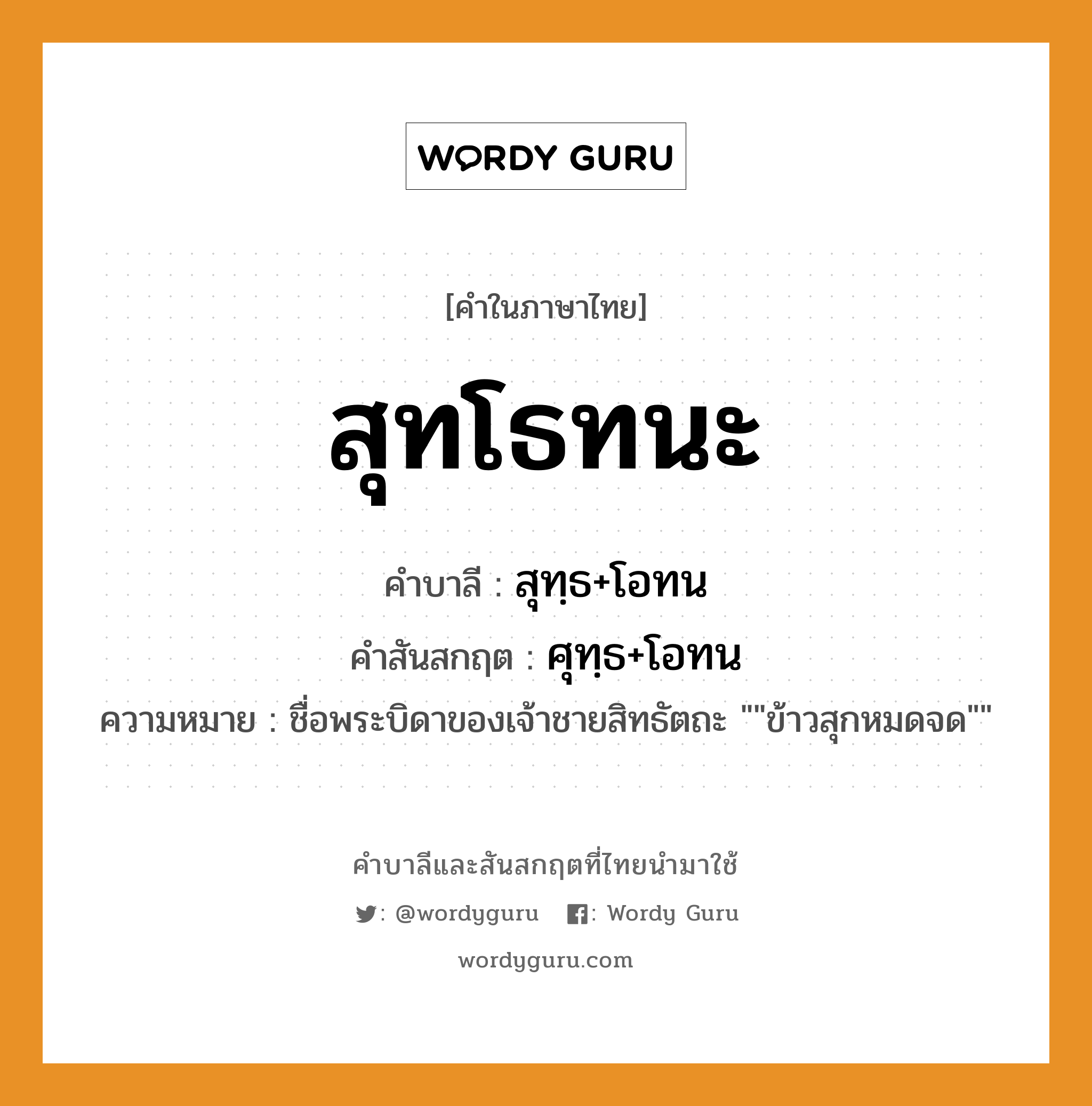 สุทโธทนะ บาลี สันสกฤต?, คำบาลีและสันสกฤต สุทโธทนะ คำในภาษาไทย สุทโธทนะ คำบาลี สุทฺธ+โอทน คำสันสกฤต ศุทฺธ+โอทน ความหมาย ชื่อพระบิดาของเจ้าชายสิทธัตถะ &#34;&#34;ข้าวสุกหมดจด&#34;&#34;