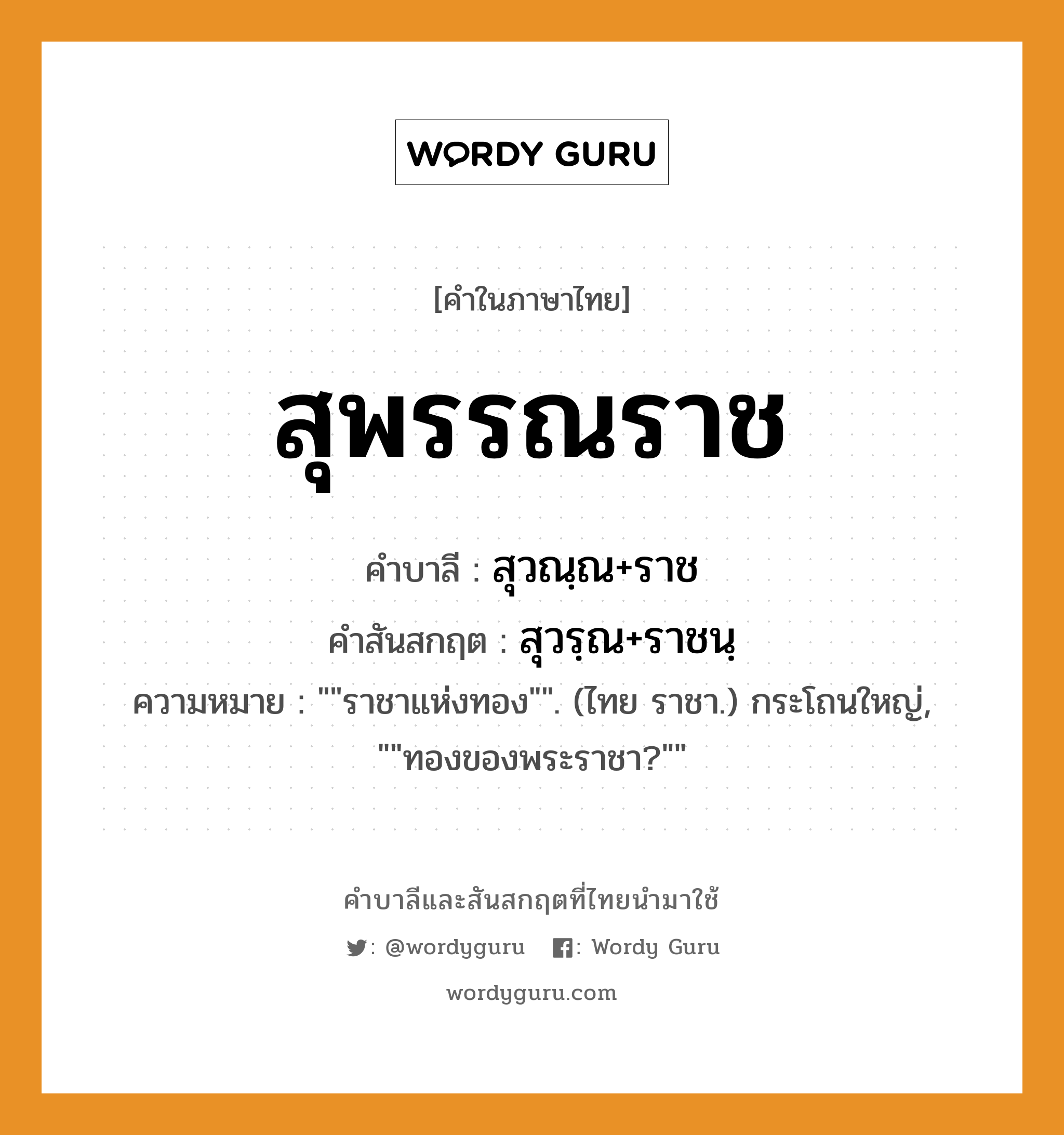 สุพรรณราช บาลี สันสกฤต?, คำบาลีและสันสกฤต สุพรรณราช คำในภาษาไทย สุพรรณราช คำบาลี สุวณฺณ+ราช คำสันสกฤต สุวรฺณ+ราชนฺ ความหมาย &#34;&#34;ราชาแห่งทอง&#34;&#34;. (ไทย ราชา.) กระโถนใหญ่, &#34;&#34;ทองของพระราชา?&#34;&#34;