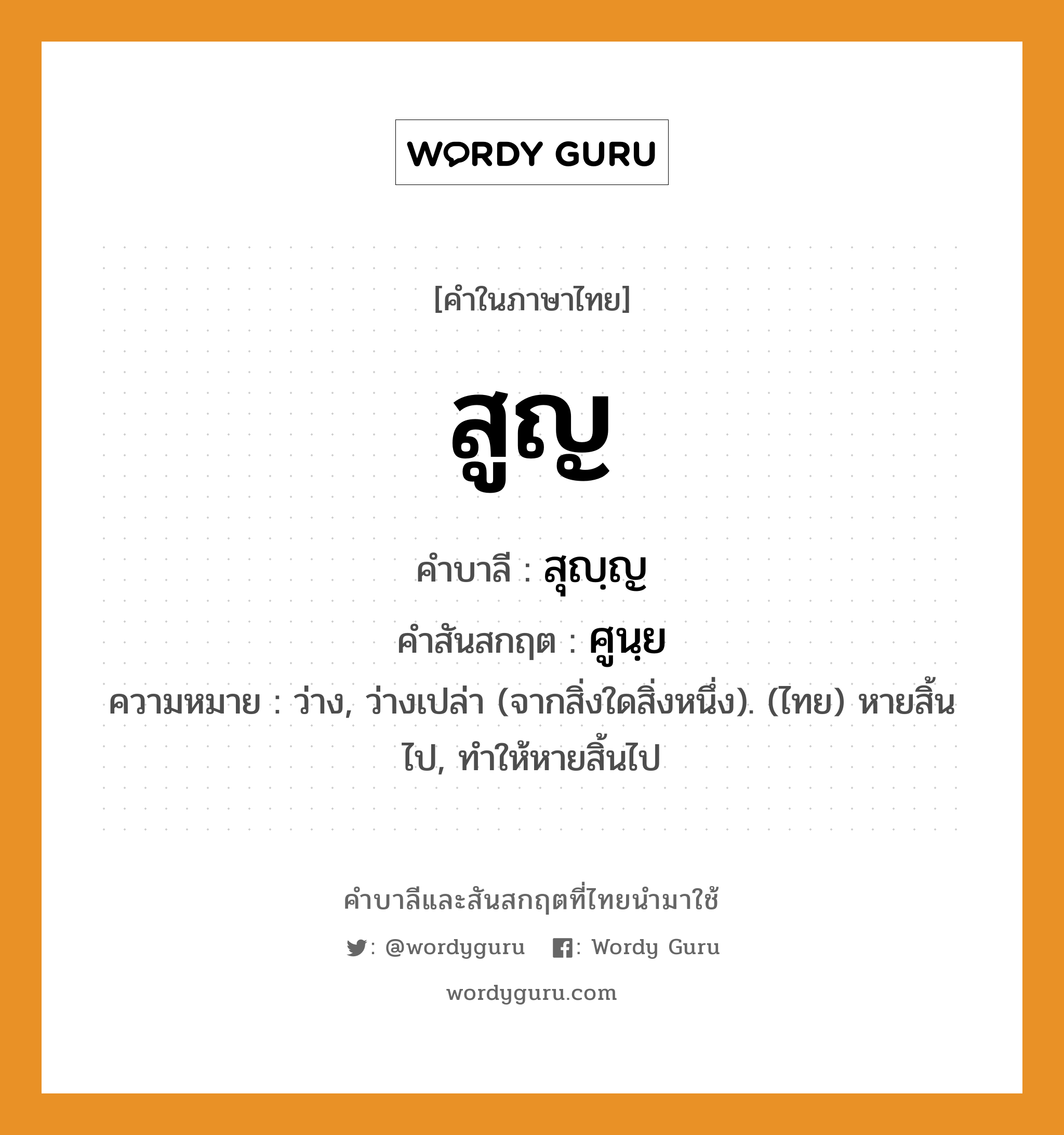 สูญ บาลี สันสกฤต?, คำบาลีและสันสกฤต สูญ คำในภาษาไทย สูญ คำบาลี สุญฺญ คำสันสกฤต ศูนฺย ความหมาย ว่าง, ว่างเปล่า (จากสิ่งใดสิ่งหนึ่ง). (ไทย) หายสิ้นไป, ทําให้หายสิ้นไป