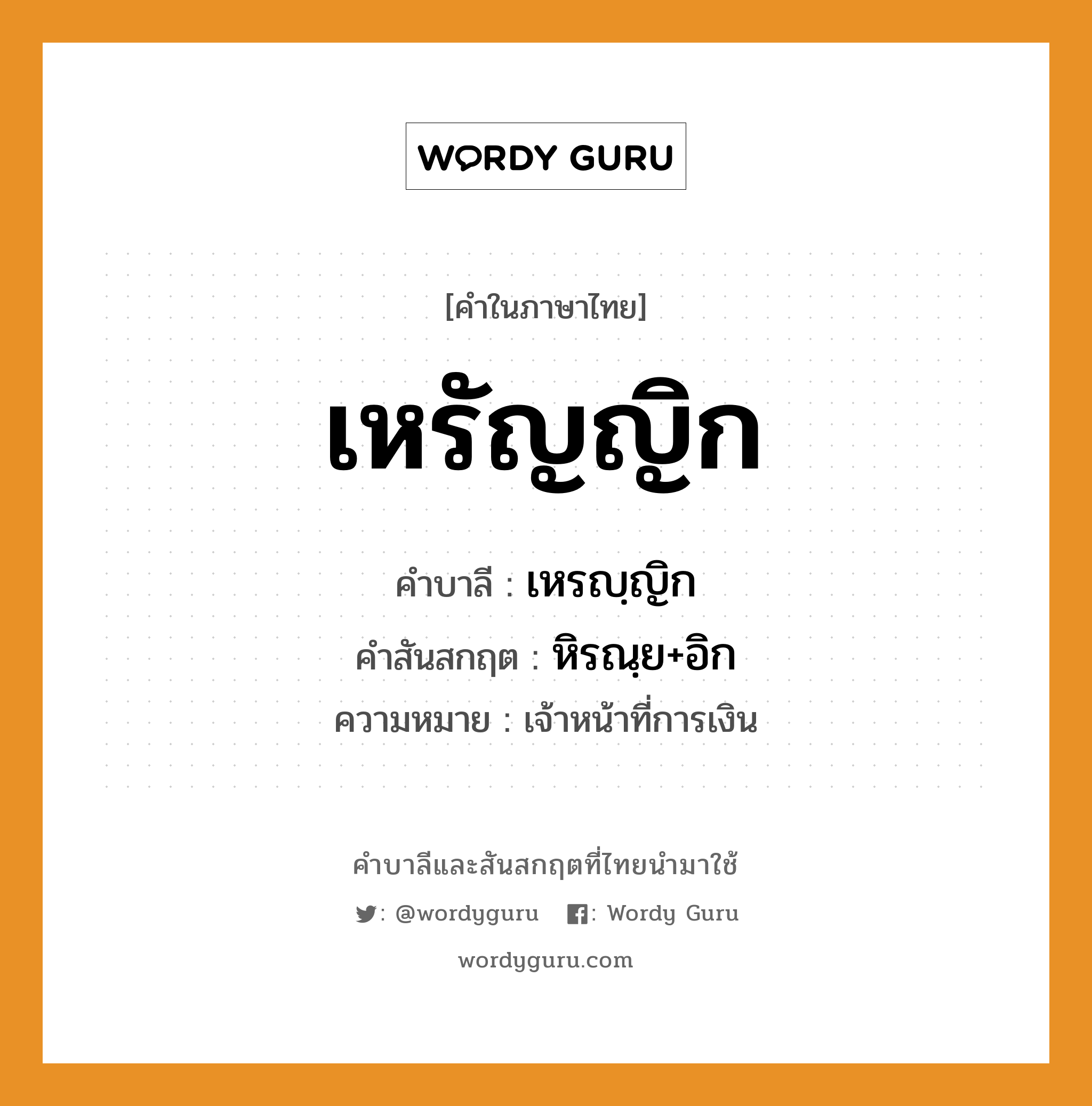 เหรัญญิก บาลี สันสกฤต?, คำบาลีและสันสกฤต เหรัญญิก คำในภาษาไทย เหรัญญิก คำบาลี เหรญฺญิก คำสันสกฤต หิรณฺย+อิก ความหมาย เจ้าหน้าที่การเงิน