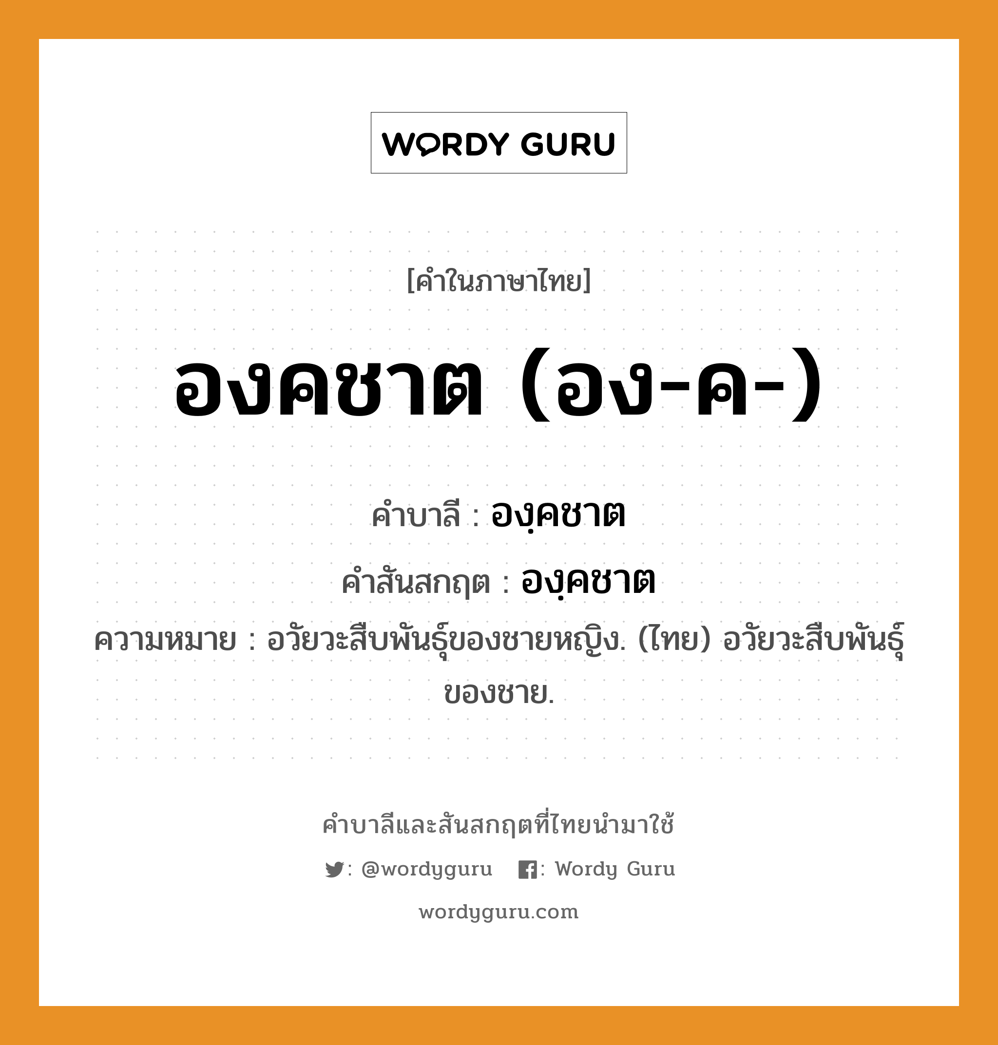 องคชาต (อง-ค-) บาลี สันสกฤต?, คำบาลีและสันสกฤต องคชาต (อง-ค-) คำในภาษาไทย องคชาต (อง-ค-) คำบาลี องฺคชาต คำสันสกฤต องฺคชาต ความหมาย อวัยวะสืบพันธุ์ของชายหญิง. (ไทย) อวัยวะสืบพันธุ์ของชาย.