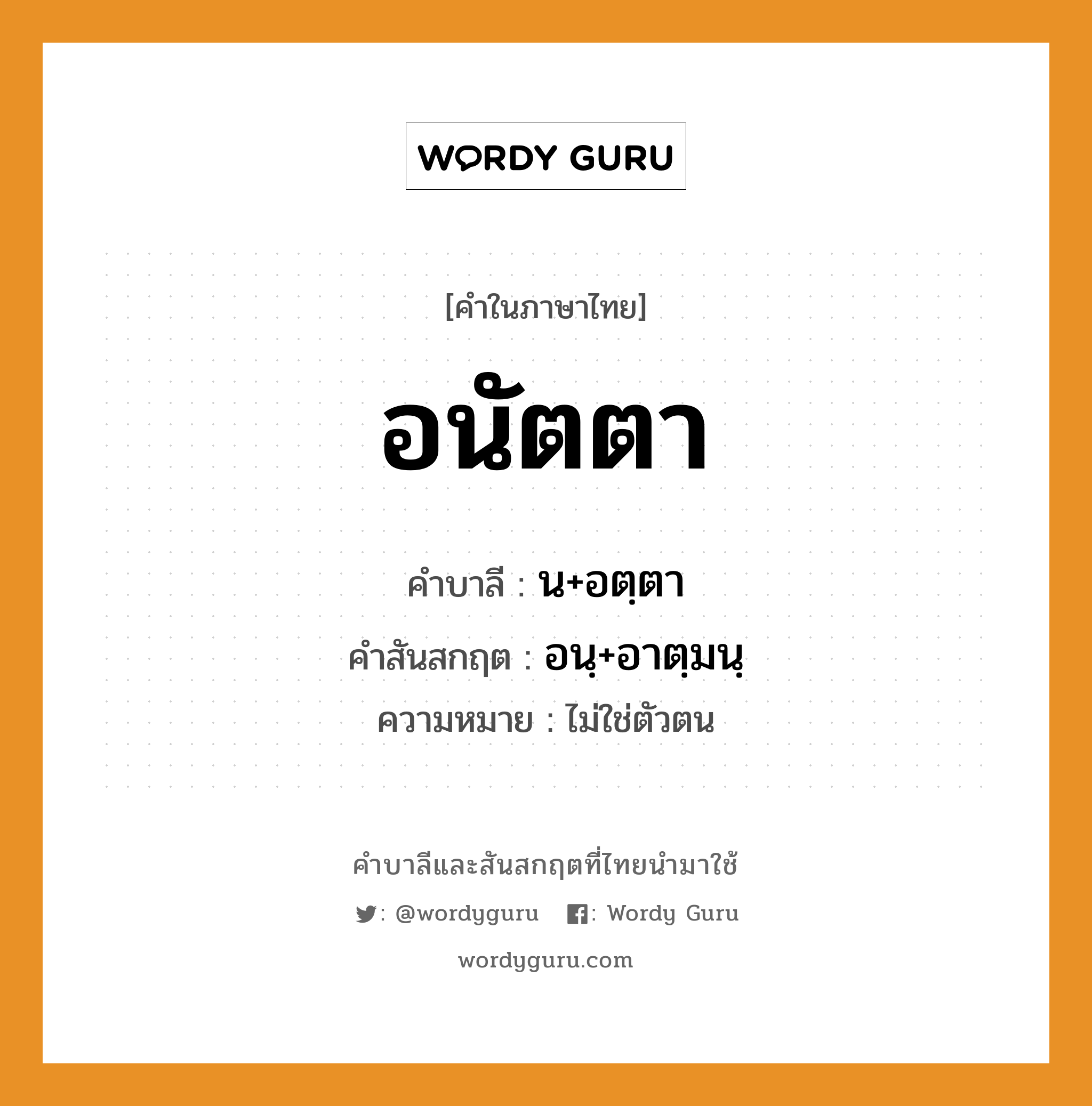 อนัตตา บาลี สันสกฤต?, คำบาลีและสันสกฤต อนัตตา คำในภาษาไทย อนัตตา คำบาลี น+อตฺตา คำสันสกฤต อนฺ+อาตฺมนฺ ความหมาย ไม่ใช่ตัวตน