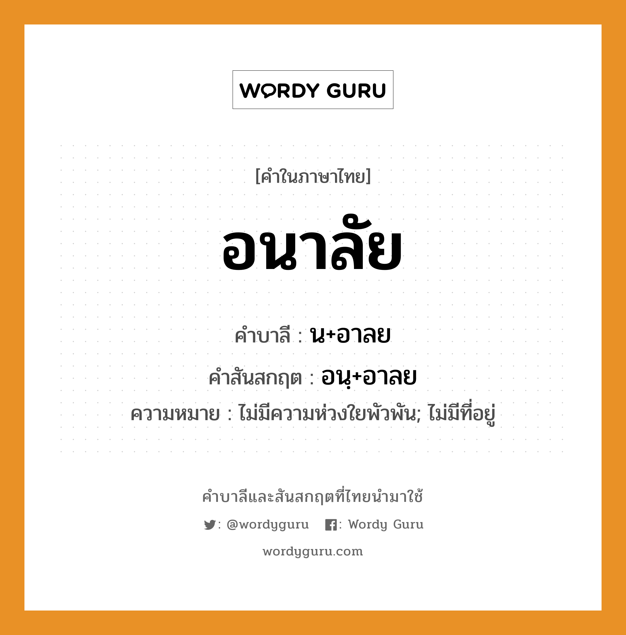 อนาลัย บาลี สันสกฤต?, คำบาลีและสันสกฤต อนาลัย คำในภาษาไทย อนาลัย คำบาลี น+อาลย คำสันสกฤต อนฺ+อาลย ความหมาย ไม่มีความห่วงใยพัวพัน; ไม่มีที่อยู่