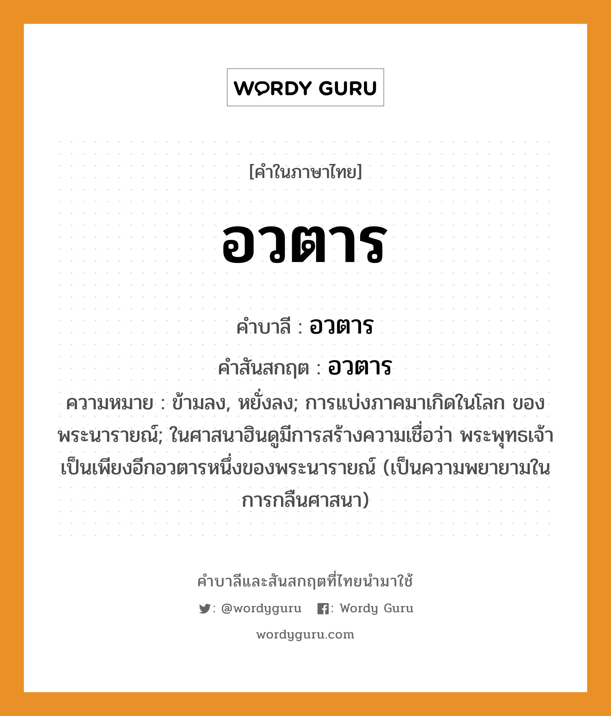 อวตาร บาลี สันสกฤต?, คำบาลีและสันสกฤต อวตาร คำในภาษาไทย อวตาร คำบาลี อวตาร คำสันสกฤต อวตาร ความหมาย ข้ามลง, หยั่งลง; การแบ่งภาคมาเกิดในโลก ของพระนารายณ์; ในศาสนาฮินดูมีการสร้างความเชื่อว่า พระพุทธเจ้าเป็นเพียงอีกอวตารหนึ่งของพระนารายณ์ (เป็นความพยายามในการกลืนศาสนา)