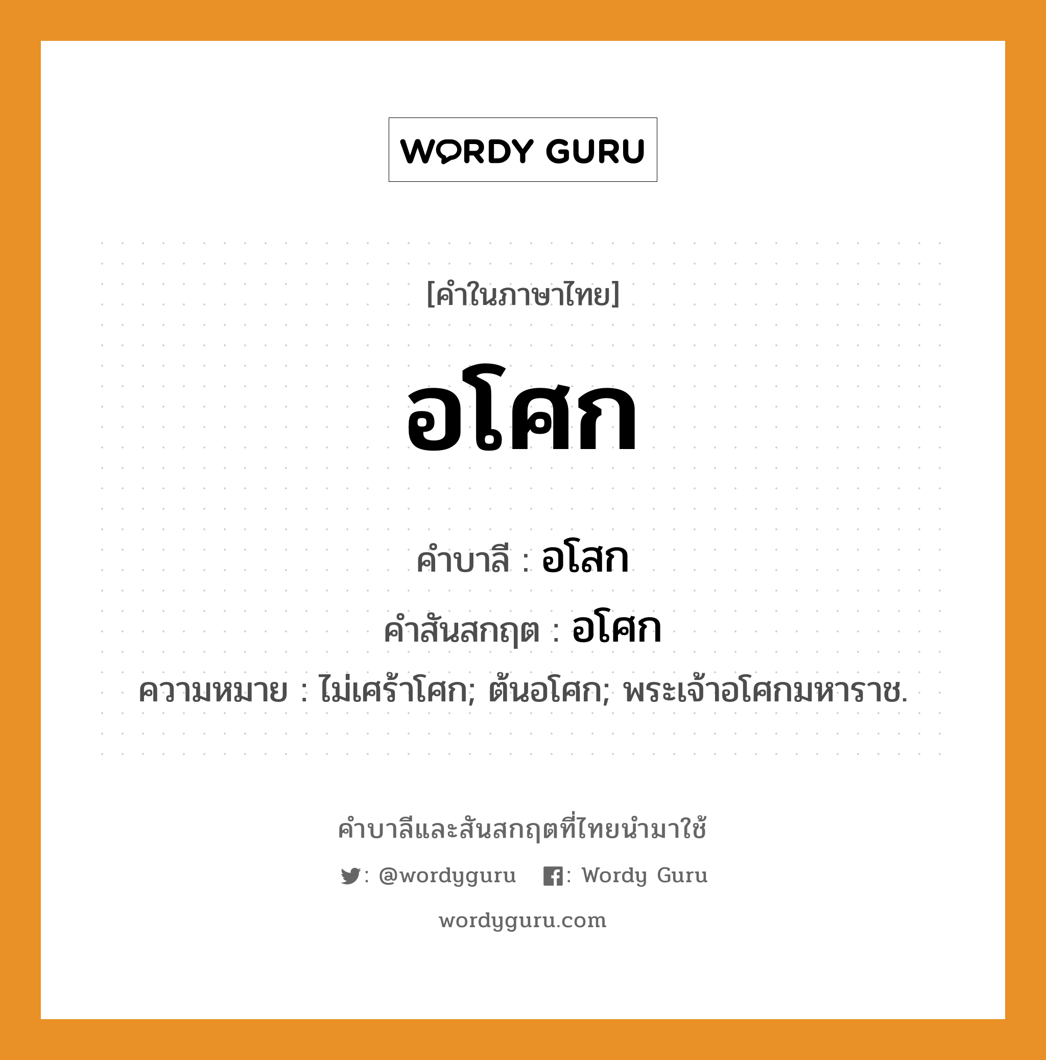 อโศก บาลี สันสกฤต?, คำบาลีและสันสกฤต อโศก คำในภาษาไทย อโศก คำบาลี อโสก คำสันสกฤต อโศก ความหมาย ไม่เศร้าโศก; ต้นอโศก; พระเจ้าอโศกมหาราช.