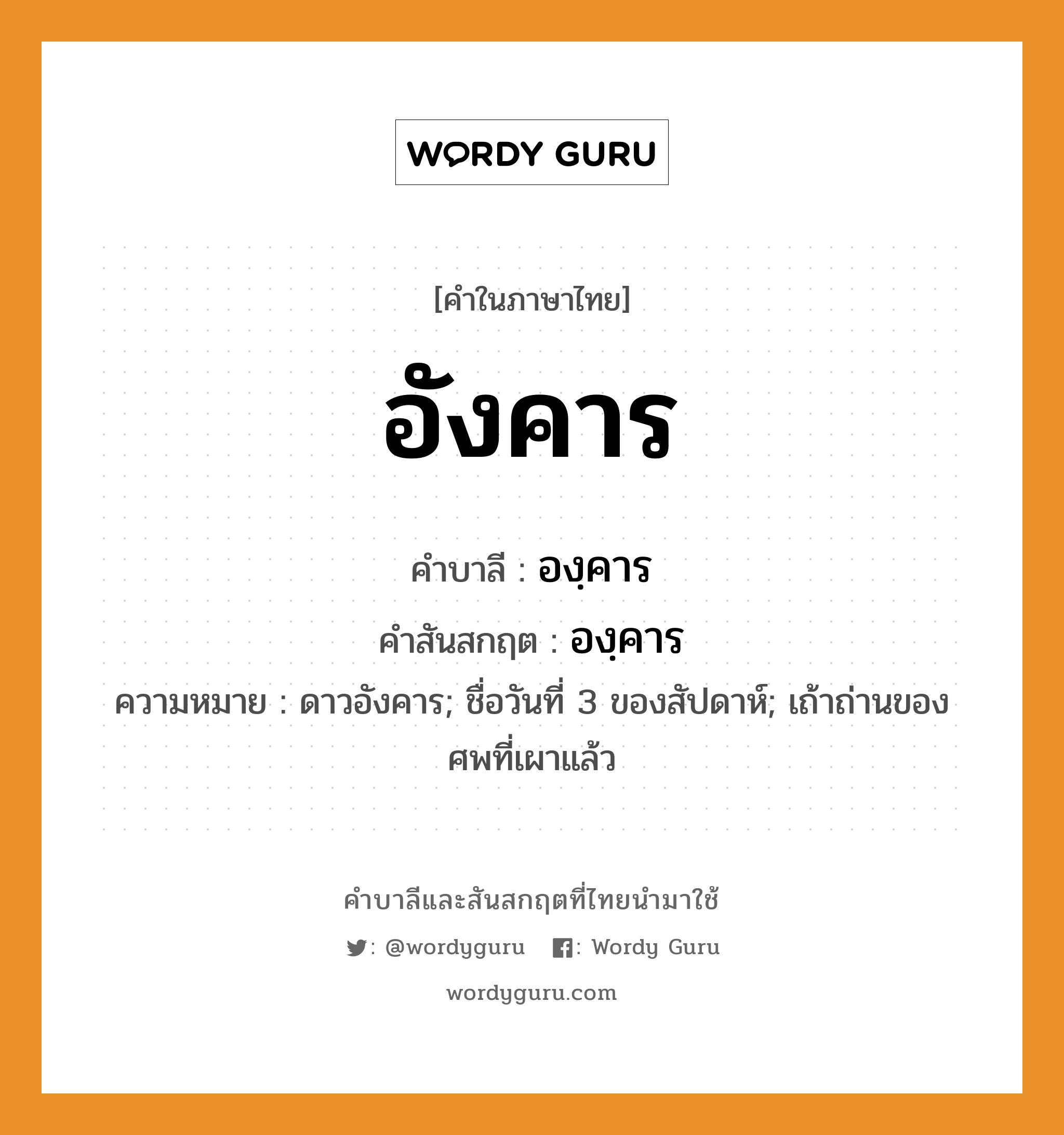 อังคาร บาลี สันสกฤต?, คำบาลีและสันสกฤต อังคาร คำในภาษาไทย อังคาร คำบาลี องฺคาร คำสันสกฤต องฺคาร ความหมาย ดาวอังคาร; ชื่อวันที่ 3 ของสัปดาห์; เถ้าถ่านของศพที่เผาแล้ว