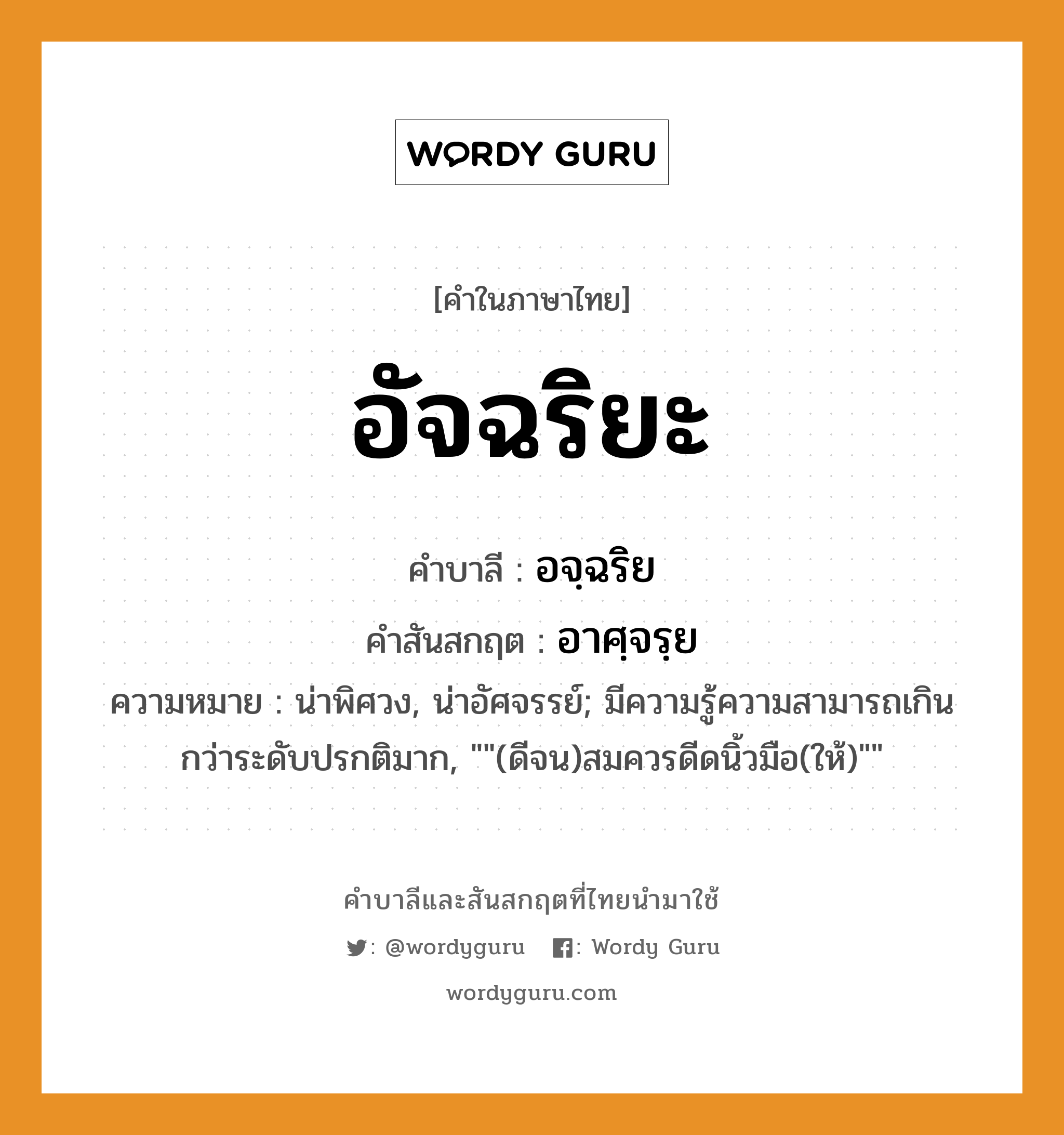 อัจฉริยะ บาลี สันสกฤต?, คำบาลีและสันสกฤต อัจฉริยะ คำในภาษาไทย อัจฉริยะ คำบาลี อจฺฉริย คำสันสกฤต อาศฺจรฺย ความหมาย น่าพิศวง, น่าอัศจรรย์; มีความรู้ความสามารถเกินกว่าระดับปรกติมาก, &#34;&#34;(ดีจน)สมควรดีดนิ้วมือ(ให้)&#34;&#34;