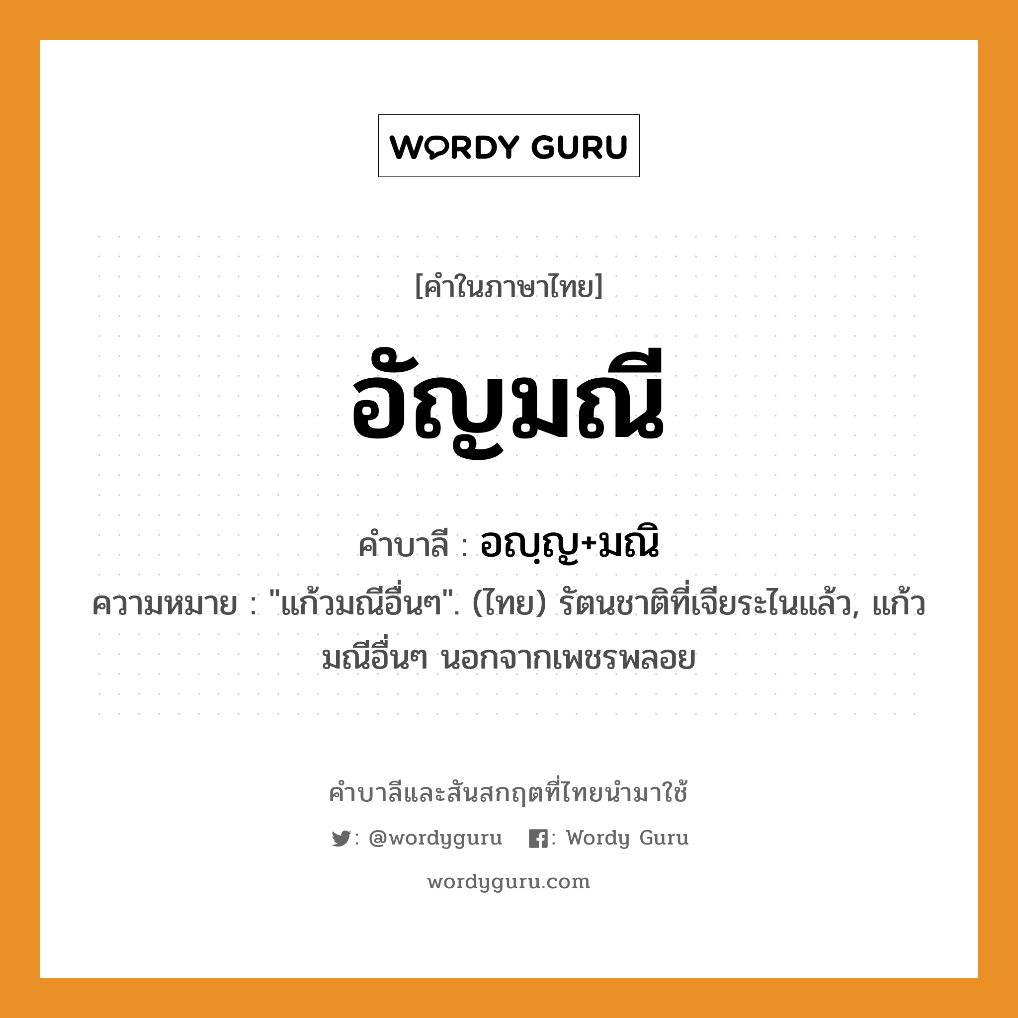 อัญมณี บาลี สันสกฤต?, คำบาลีและสันสกฤต อัญมณี คำในภาษาไทย อัญมณี คำบาลี อญฺญ+มณิ ความหมาย &#34;แก้วมณีอื่นๆ&#34;. (ไทย) รัตนชาติที่เจียระไนแล้ว, แก้วมณีอื่นๆ นอกจากเพชรพลอย