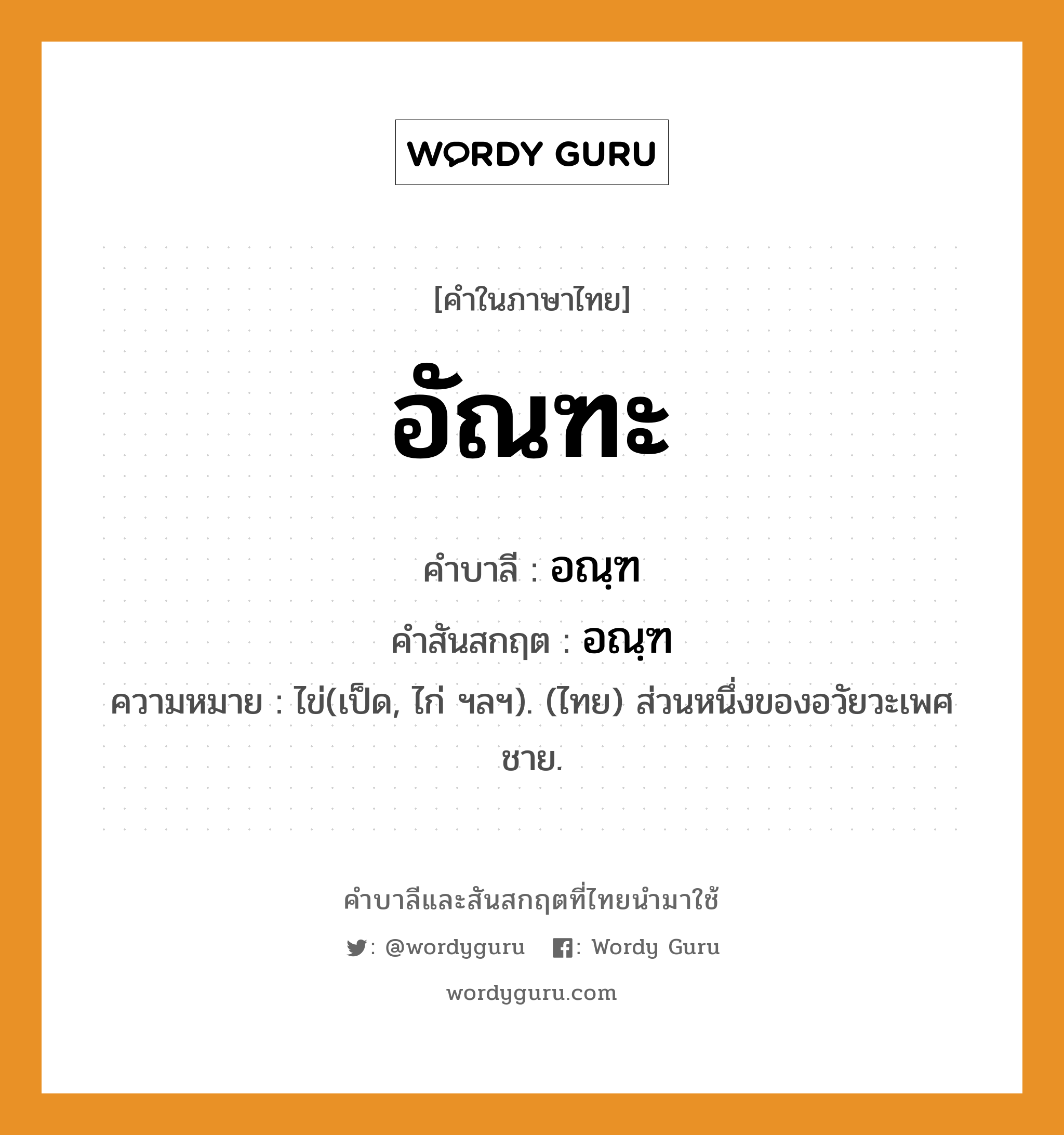 อัณฑะ บาลี สันสกฤต?, คำบาลีและสันสกฤต อัณฑะ คำในภาษาไทย อัณฑะ คำบาลี อณฺฑ คำสันสกฤต อณฺฑ ความหมาย ไข่(เป็ด, ไก่ ฯลฯ). (ไทย) ส่วนหนึ่งของอวัยวะเพศชาย.