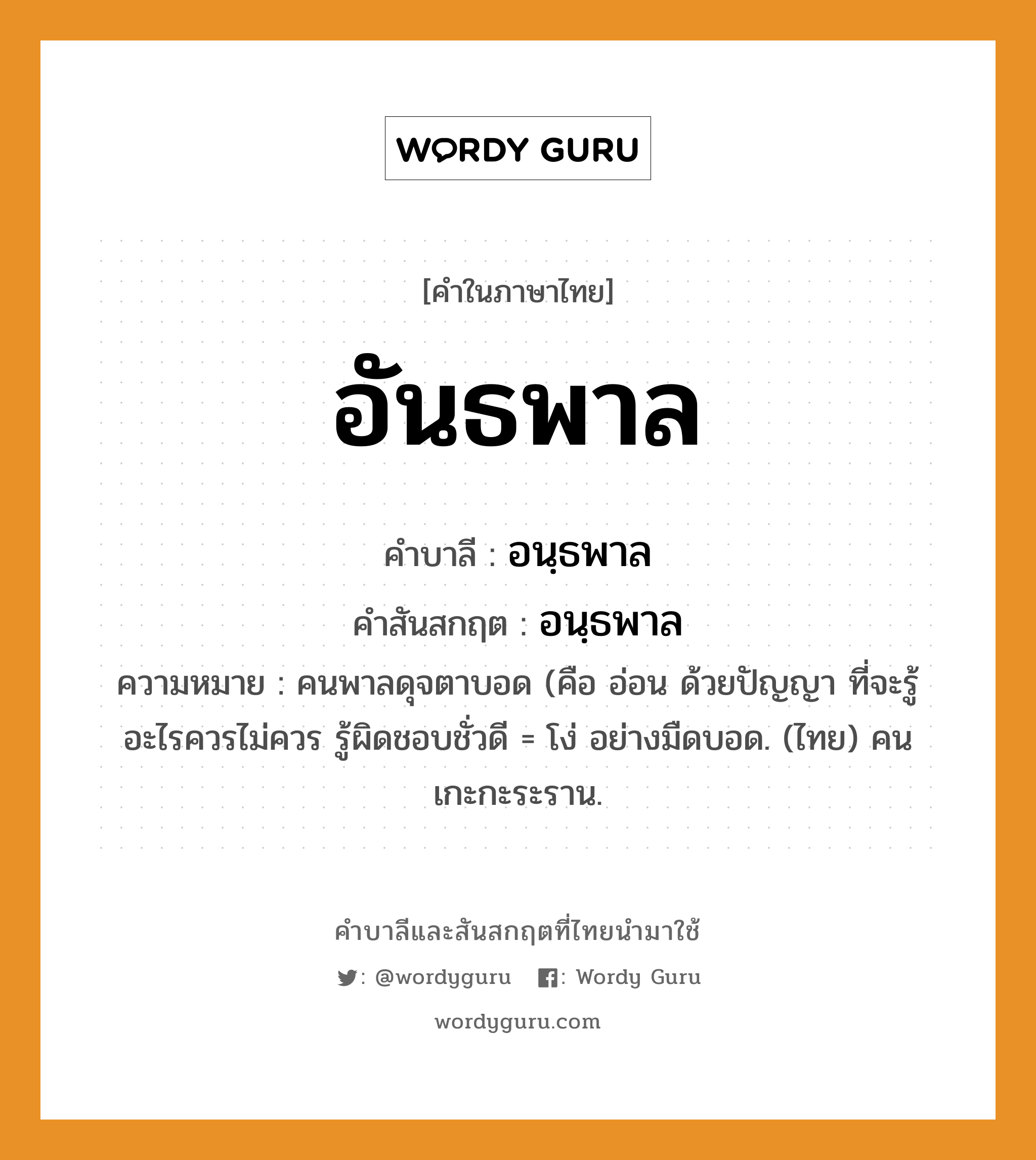 อันธพาล บาลี สันสกฤต?, คำบาลีและสันสกฤต อันธพาล คำในภาษาไทย อันธพาล คำบาลี อนฺธพาล คำสันสกฤต อนฺธพาล ความหมาย คนพาลดุจตาบอด (คือ อ่อน ด้วยปัญญา ที่จะรู้อะไรควรไม่ควร รู้ผิดชอบชั่วดี = โง่ อย่างมืดบอด. (ไทย) คนเกะกะระราน.