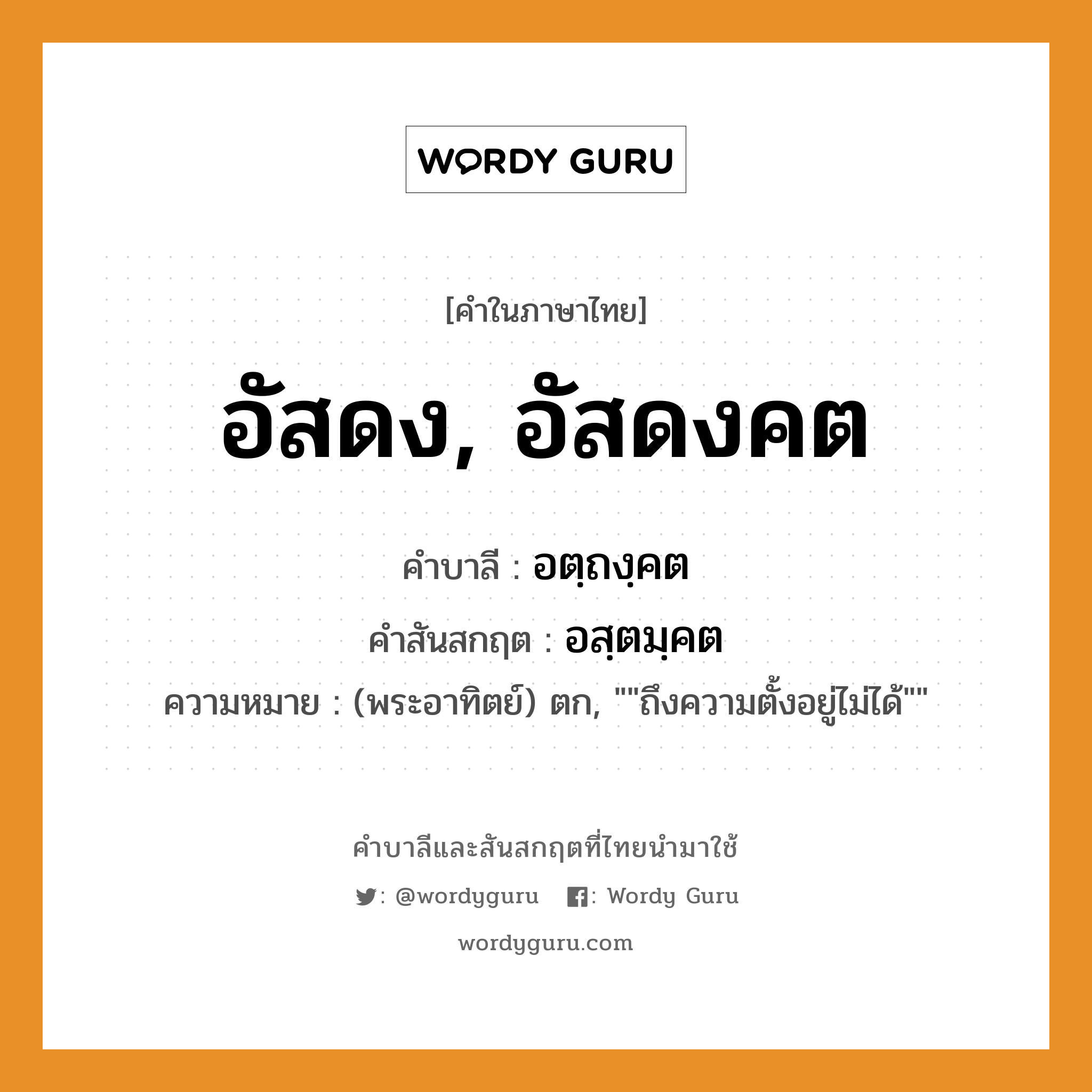 อัสดง, อัสดงคต บาลี สันสกฤต?, คำบาลีและสันสกฤต อัสดง, อัสดงคต คำในภาษาไทย อัสดง, อัสดงคต คำบาลี อตฺถงฺคต คำสันสกฤต อสฺตมฺคต ความหมาย (พระอาทิตย์) ตก, &#34;&#34;ถึงความตั้งอยู่ไม่ได้&#34;&#34;