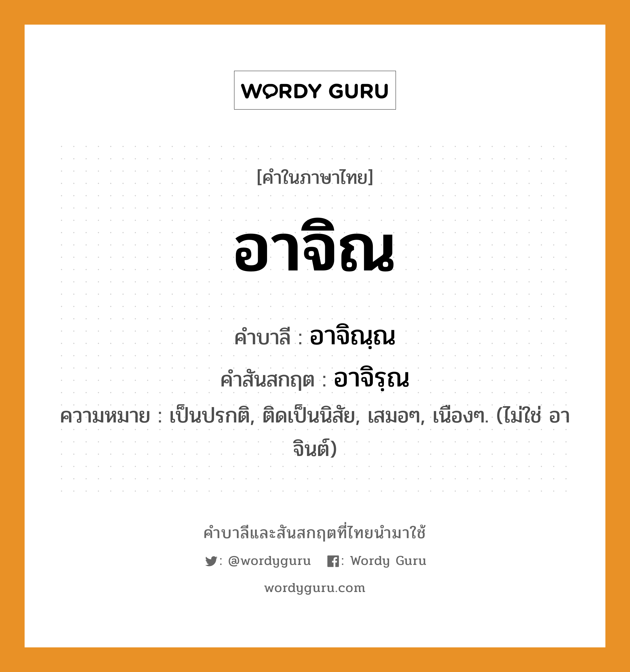 อาจิณ บาลี สันสกฤต?, คำบาลีและสันสกฤต อาจิณ คำในภาษาไทย อาจิณ คำบาลี อาจิณฺณ คำสันสกฤต อาจิรฺณ ความหมาย เป็นปรกติ, ติดเป็นนิสัย, เสมอๆ, เนืองๆ. (ไม่ใช่ อาจินต์)