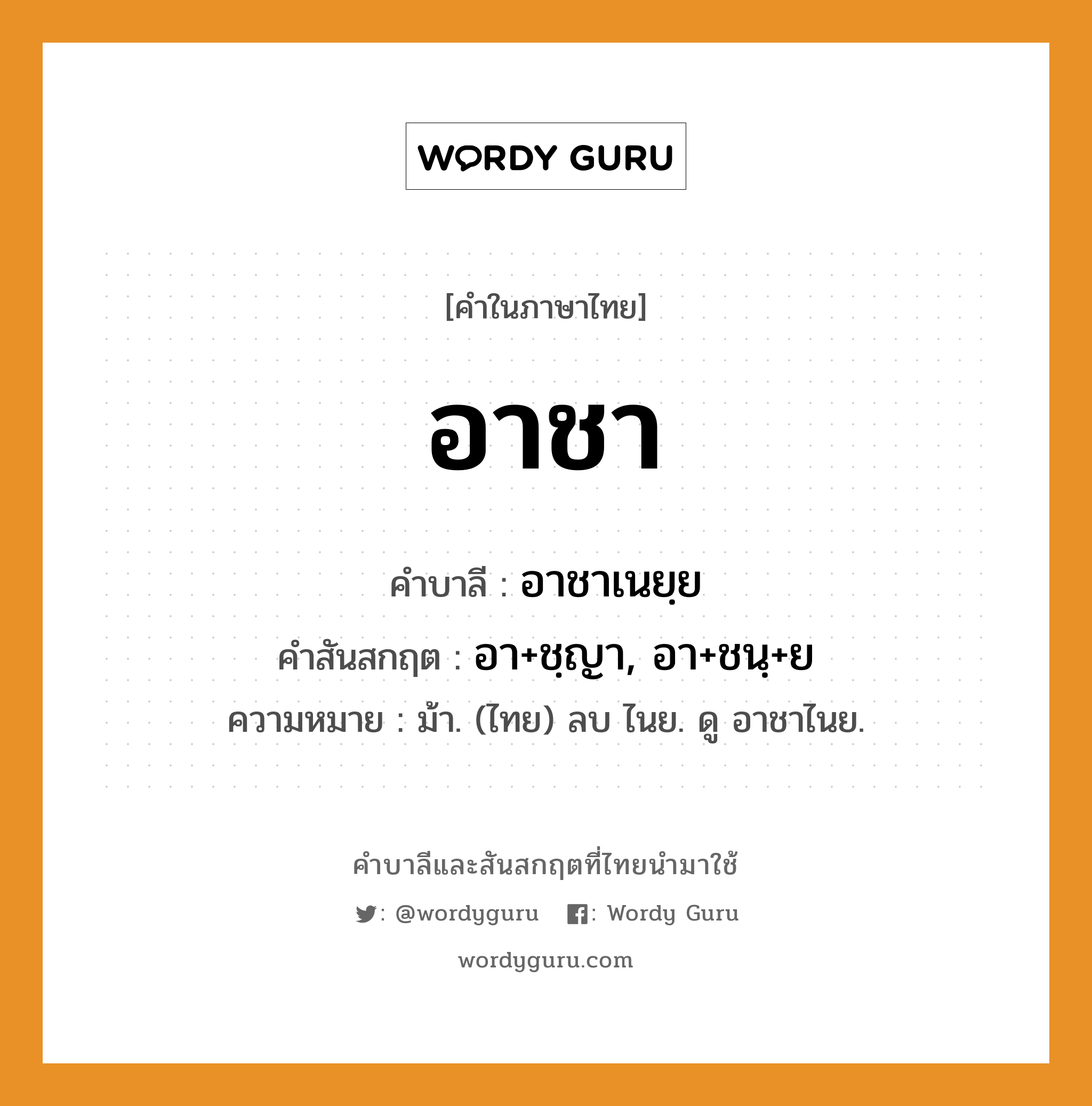 อาชา บาลี สันสกฤต?, คำบาลีและสันสกฤต อาชา คำในภาษาไทย อาชา คำบาลี อาชาเนยฺย คำสันสกฤต อา+ชฺญา, อา+ชนฺ+ย ความหมาย ม้า. (ไทย) ลบ ไนย. ดู อาชาไนย.