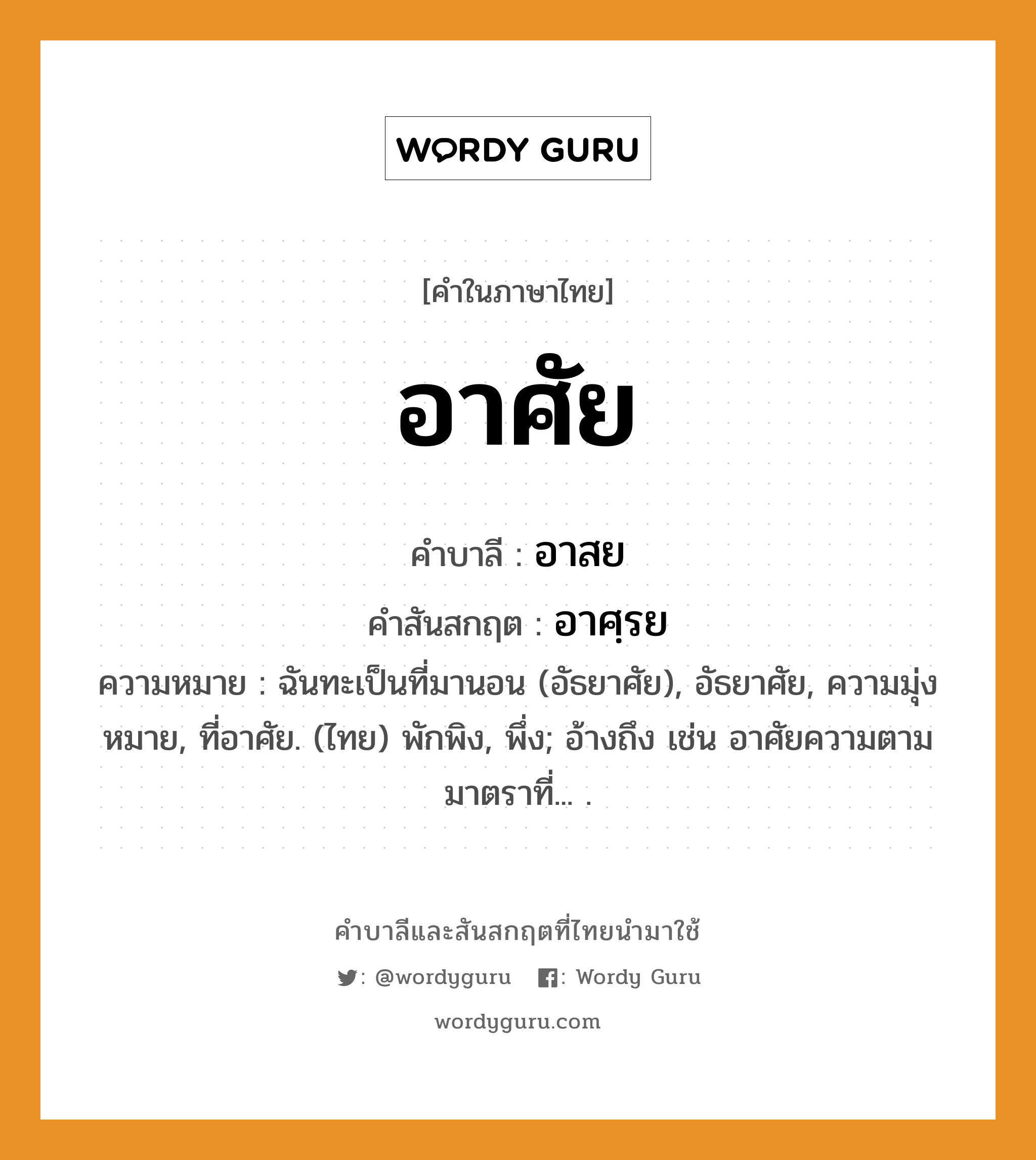 อาศัย บาลี สันสกฤต?, คำบาลีและสันสกฤต อาศัย คำในภาษาไทย อาศัย คำบาลี อาสย คำสันสกฤต อาศฺรย ความหมาย ฉันทะเป็นที่มานอน (อัธยาศัย), อัธยาศัย, ความมุ่งหมาย, ที่อาศัย. (ไทย) พักพิง, พึ่ง; อ้างถึง เช่น อาศัยความตามมาตราที่... .