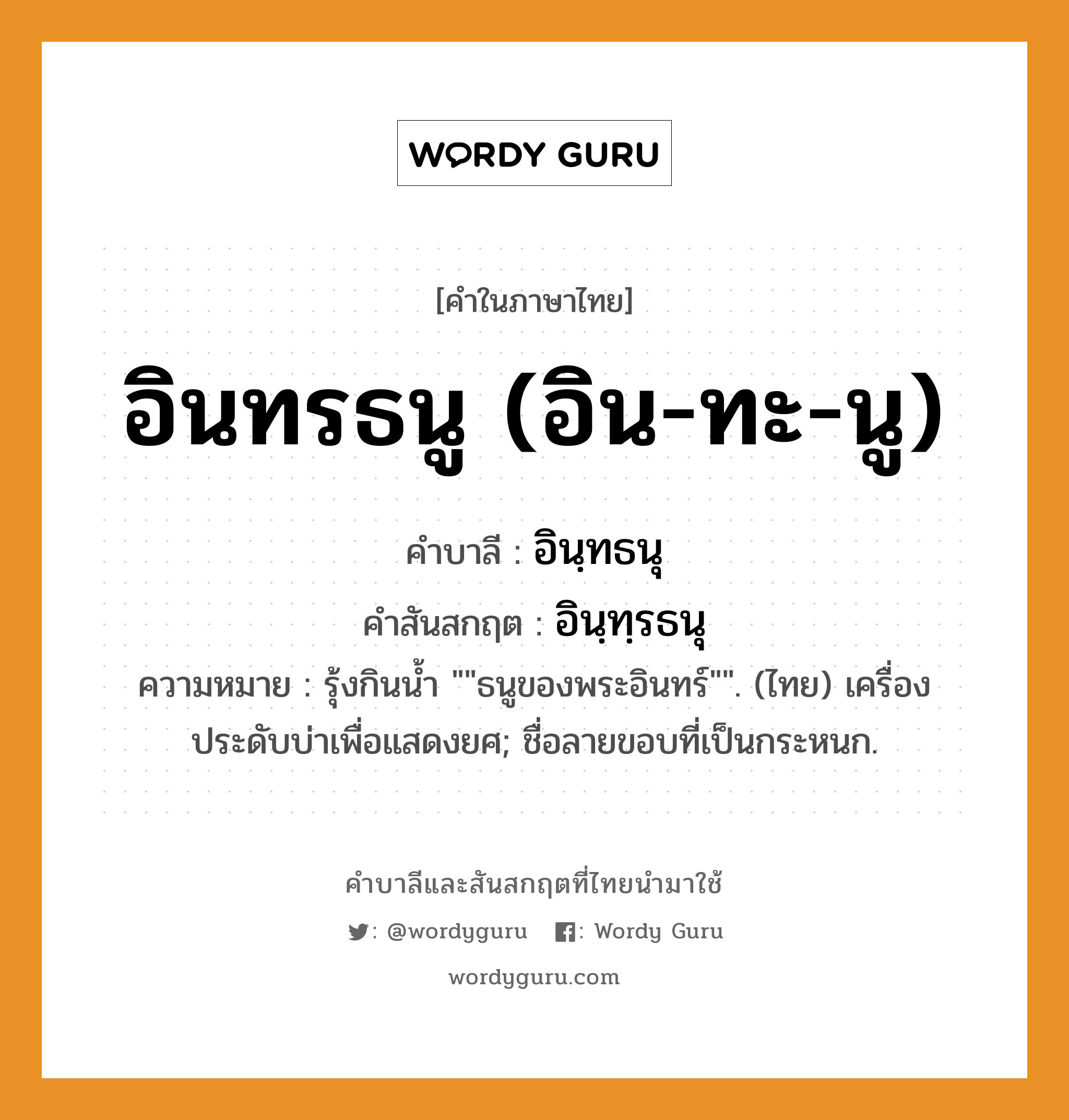 อินทรธนู (อิน-ทะ-นู) บาลี สันสกฤต?, คำบาลีและสันสกฤต อินทรธนู (อิน-ทะ-นู) คำในภาษาไทย อินทรธนู (อิน-ทะ-นู) คำบาลี อินฺทธนุ คำสันสกฤต อินฺทฺรธนุ ความหมาย รุ้งกินน้ำ &#34;&#34;ธนูของพระอินทร์&#34;&#34;. (ไทย) เครื่องประดับบ่าเพื่อแสดงยศ; ชื่อลายขอบที่เป็นกระหนก.