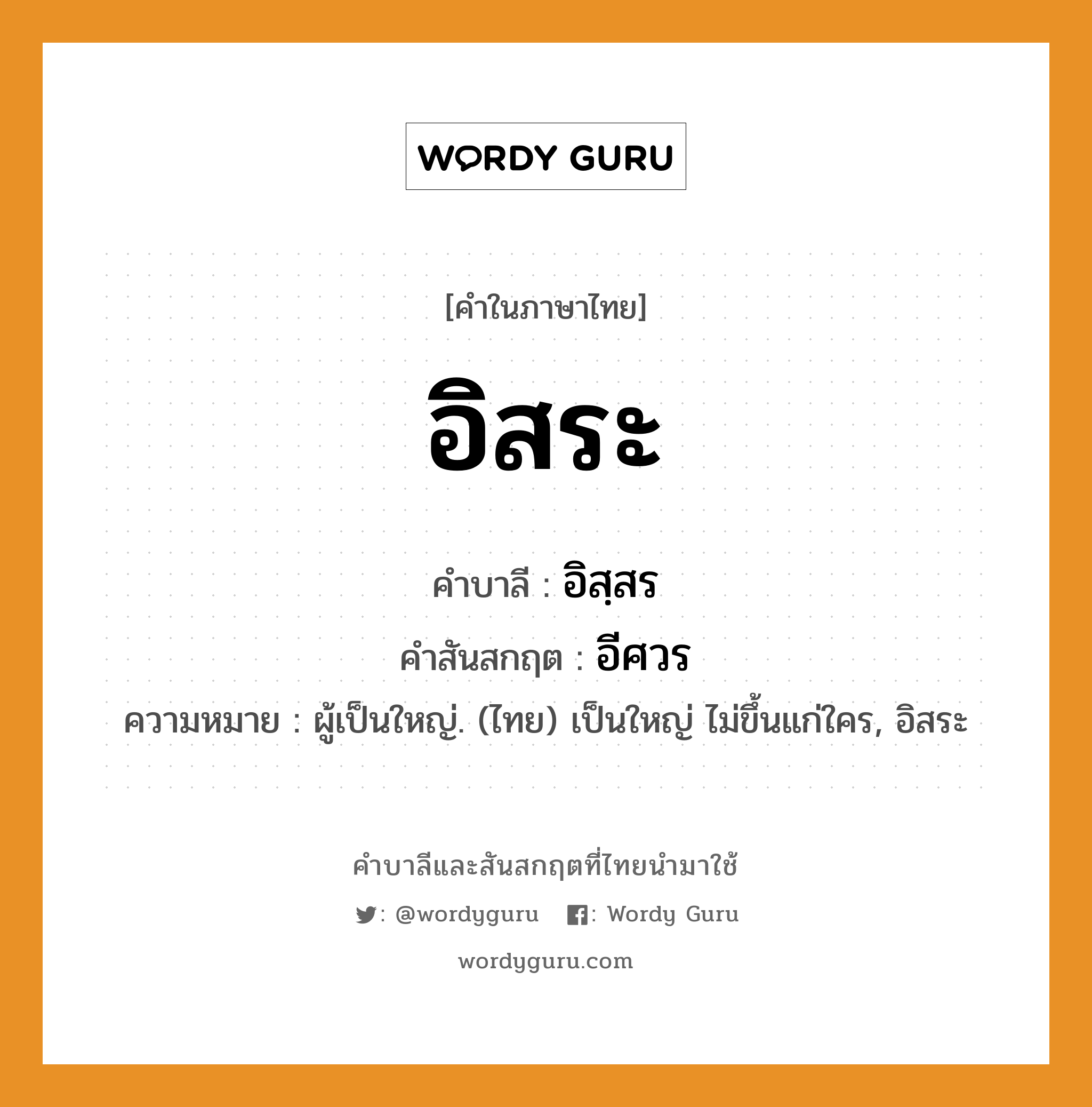 อิสระ บาลี สันสกฤต?, คำบาลีและสันสกฤต อิสระ คำในภาษาไทย อิสระ คำบาลี อิสฺสร คำสันสกฤต อีศวร ความหมาย ผู้เป็นใหญ่. (ไทย) เป็นใหญ่ ไม่ขึ้นแก่ใคร, อิสระ