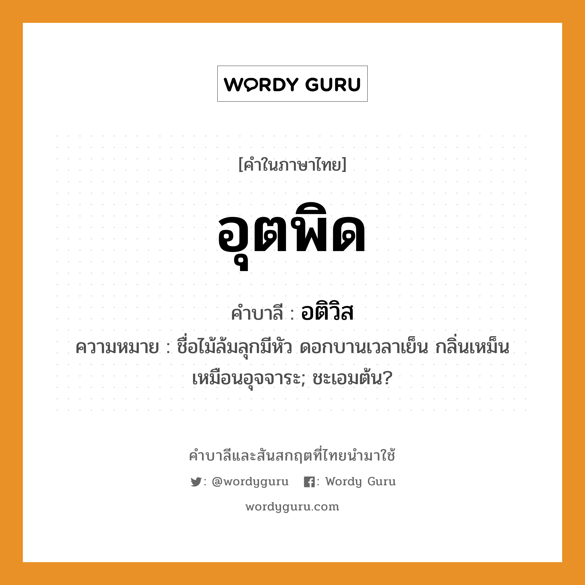 อุตพิด บาลี สันสกฤต?, คำบาลีและสันสกฤต อุตพิด คำในภาษาไทย อุตพิด คำบาลี อติวิส ความหมาย ชื่อไม้ล้มลุกมีหัว ดอกบานเวลาเย็น กลิ่นเหม็นเหมือนอุจจาระ; ชะเอมต้น?