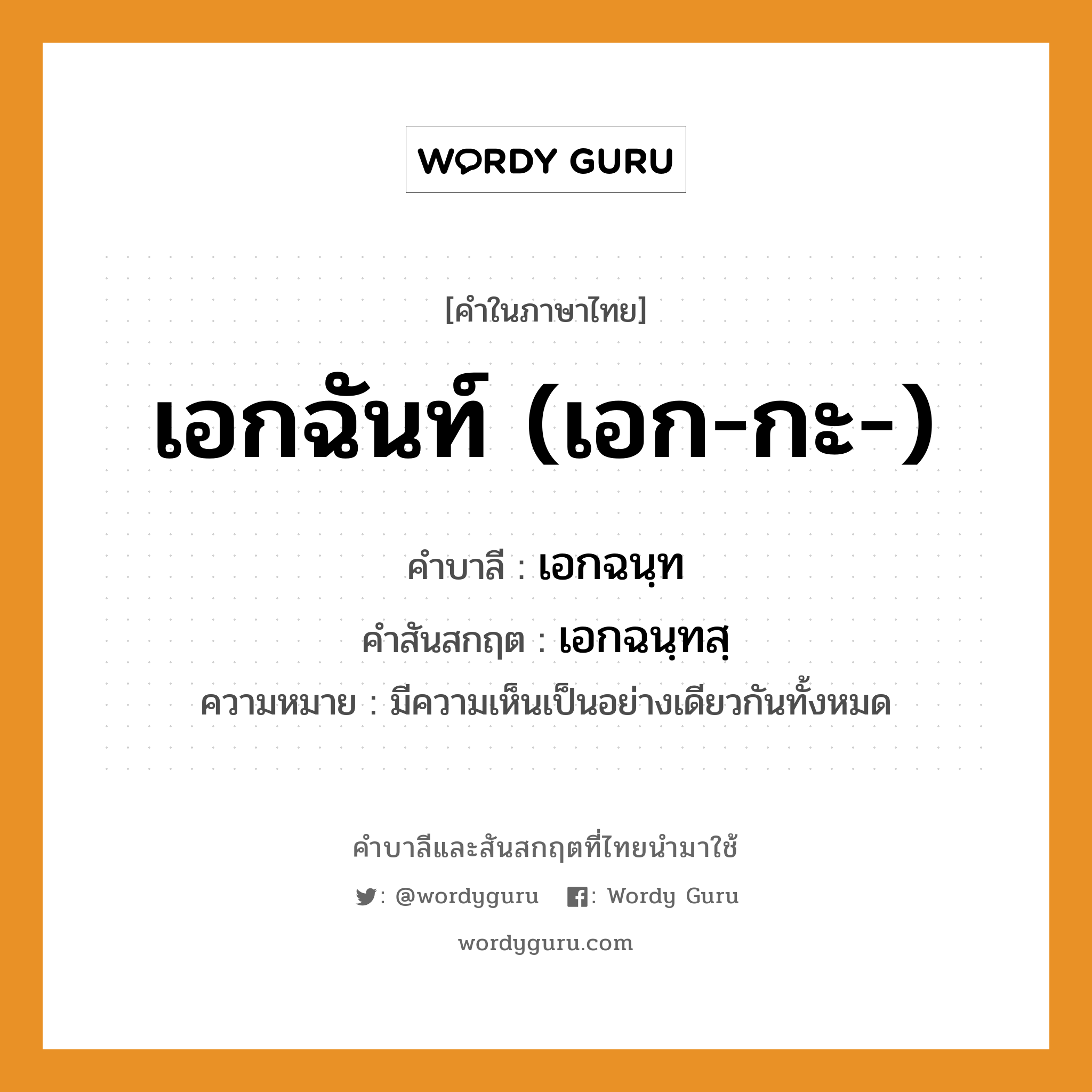 เอกฉันท์ (เอก-กะ-) บาลี สันสกฤต?, คำบาลีและสันสกฤต เอกฉันท์ (เอก-กะ-) คำในภาษาไทย เอกฉันท์ (เอก-กะ-) คำบาลี เอกฉนฺท คำสันสกฤต เอกฉนฺทสฺ ความหมาย มีความเห็นเป็นอย่างเดียวกันทั้งหมด