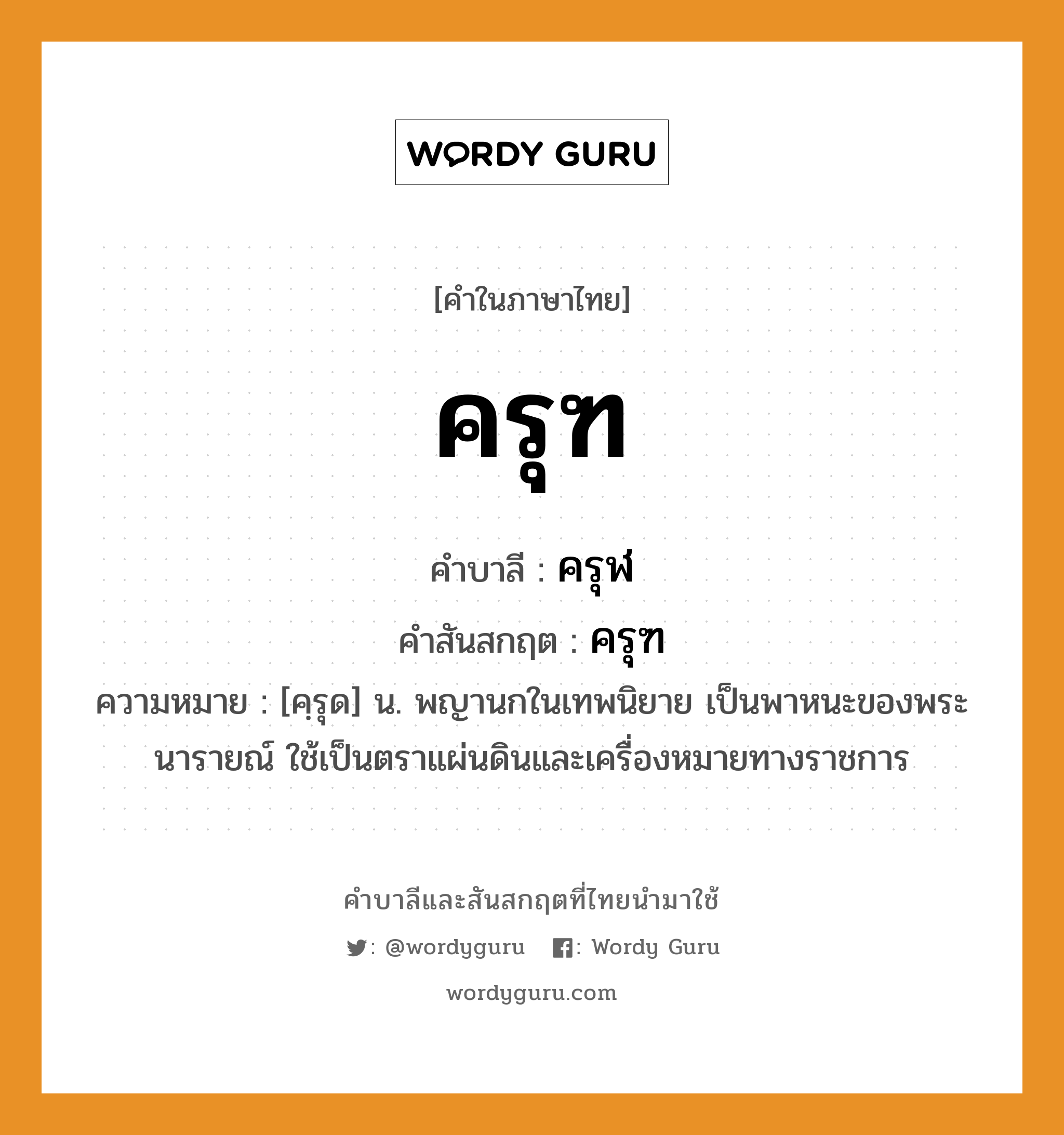 ครุฑ บาลี สันสกฤต?, คำบาลีและสันสกฤต ครุฑ คำในภาษาไทย ครุฑ คำบาลี ครุฬ คำสันสกฤต ครุฑ ความหมาย [คฺรุด] น. พญานกในเทพนิยาย เป็นพาหนะของพระนารายณ์ ใช้เป็นตราแผ่นดินและเครื่องหมายทางราชการ