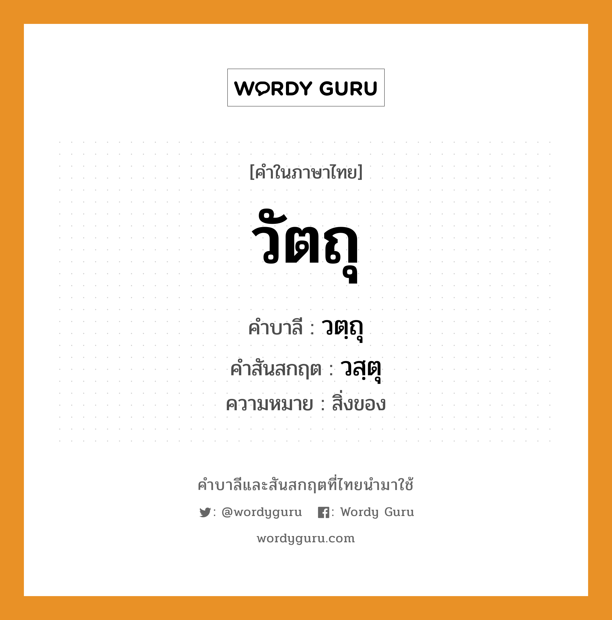 วัตถุ บาลี สันสกฤต?, คำบาลีและสันสกฤต วัตถุ คำในภาษาไทย วัตถุ คำบาลี วตฺถุ คำสันสกฤต วสฺตุ ความหมาย สิ่งของ