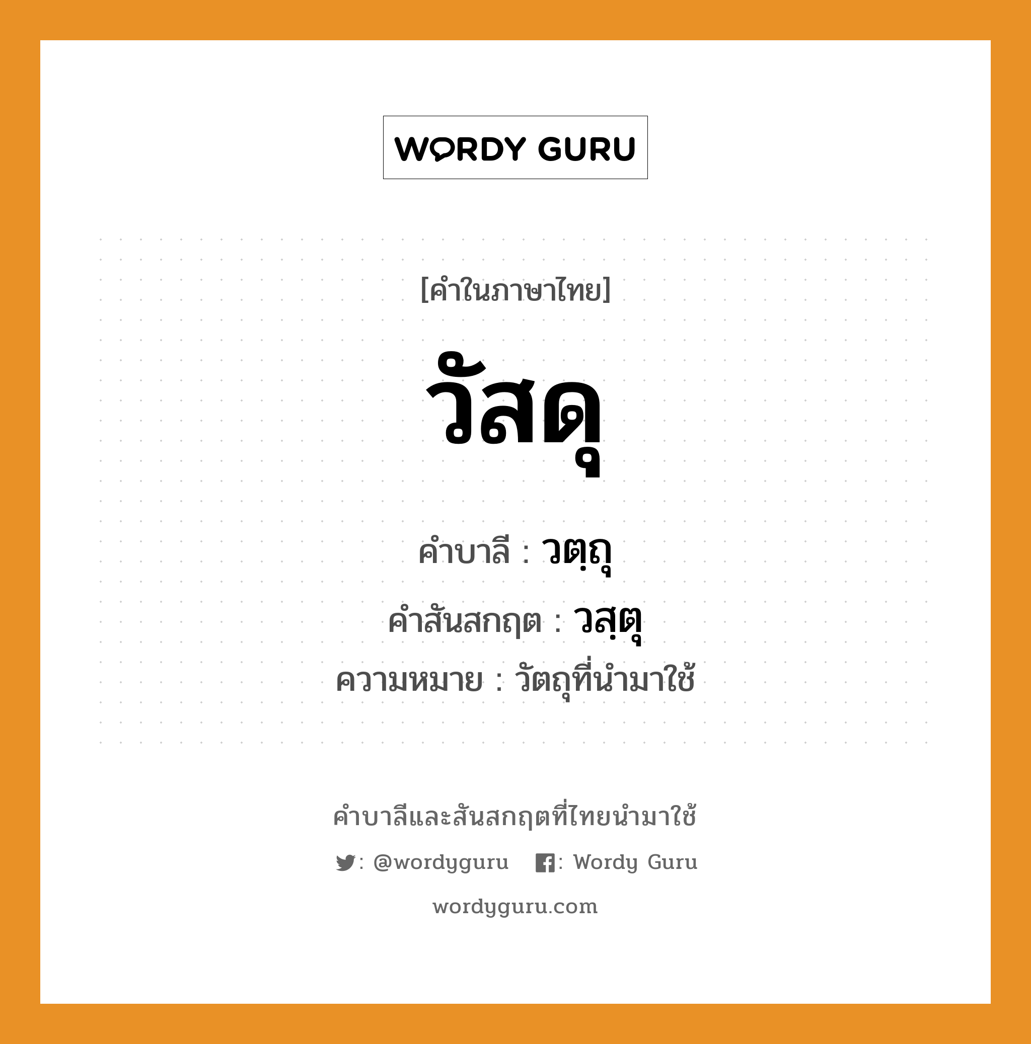 วัสดุ บาลี สันสกฤต?, คำบาลีและสันสกฤต วัสดุ คำในภาษาไทย วัสดุ คำบาลี วตฺถุ คำสันสกฤต วสฺตุ ความหมาย วัตถุที่นํามาใช้