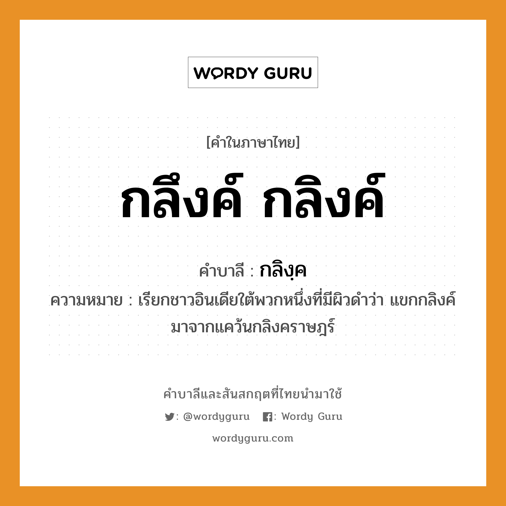 กลึงค์ กลิงค์ บาลี สันสกฤต?, คำบาลีและสันสกฤต กลึงค์ กลิงค์ คำในภาษาไทย กลึงค์ กลิงค์ คำบาลี กลิงฺค ความหมาย เรียกชาวอินเดียใต้พวกหนึ่งที่มีผิวดําว่า แขกกลิงค์ มาจากแคว้นกลิงคราษฎร์