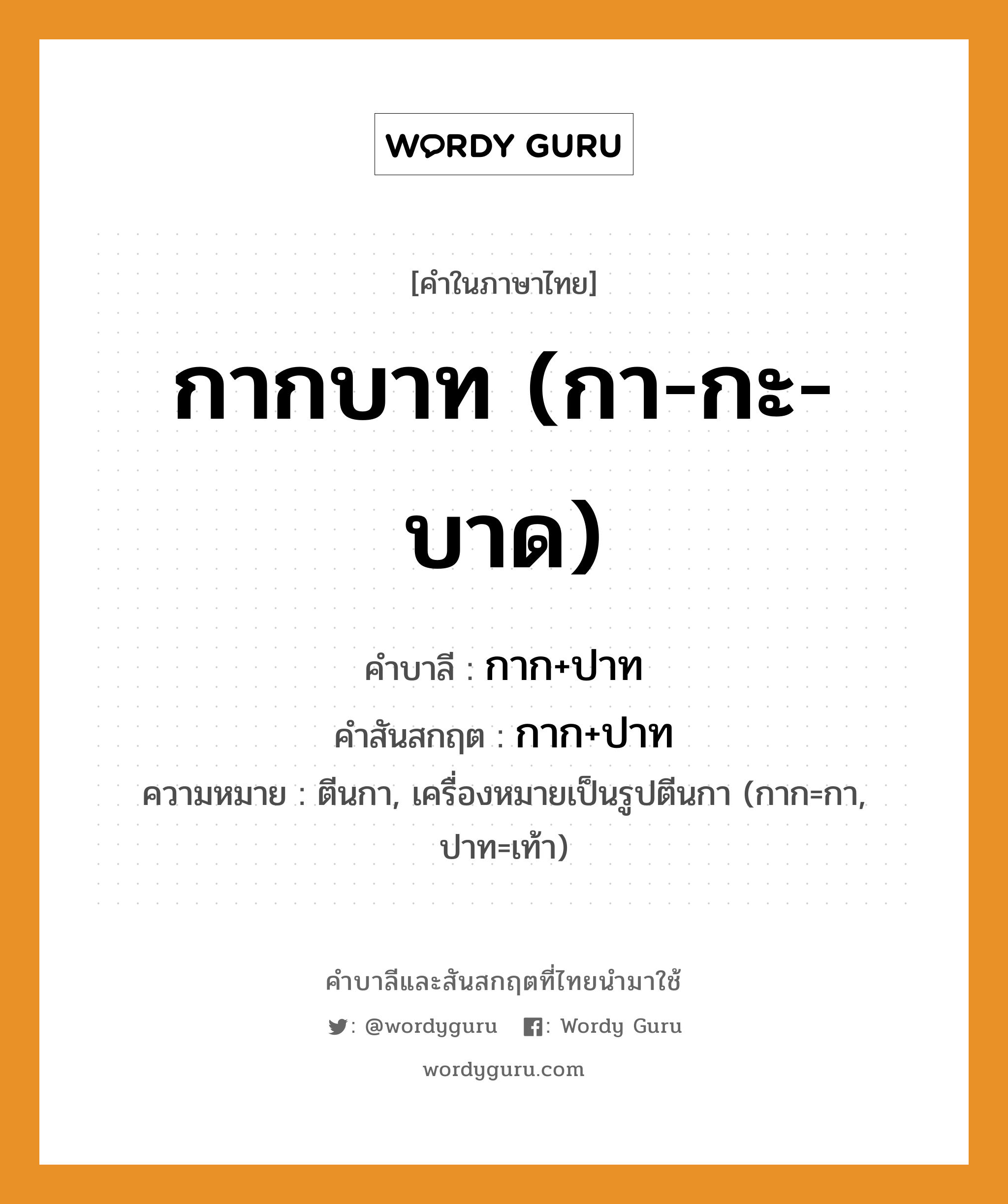 กากบาท (กา-กะ-บาด) บาลี สันสกฤต?, คำบาลีและสันสกฤต กากบาท (กา-กะ-บาด) คำในภาษาไทย กากบาท (กา-กะ-บาด) คำบาลี กาก+ปาท คำสันสกฤต กาก+ปาท ความหมาย ตีนกา, เครื่องหมายเป็นรูปตีนกา (กาก=กา, ปาท=เท้า)