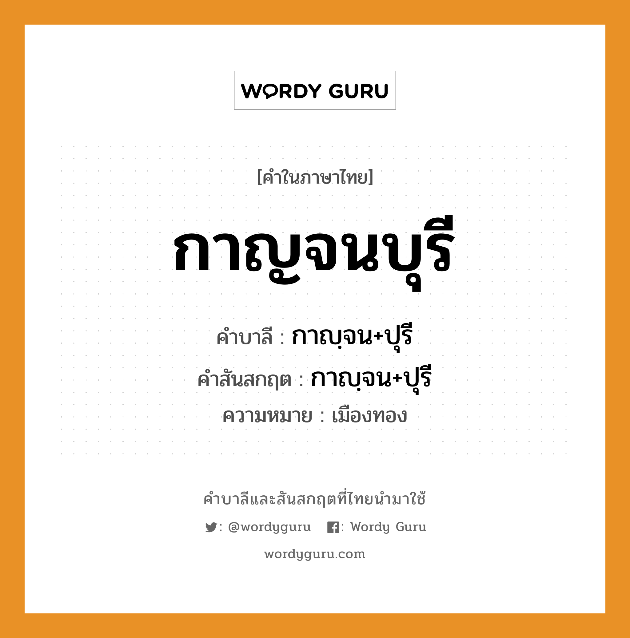 กาญจนบุรี บาลี สันสกฤต?, คำบาลีและสันสกฤต กาญจนบุรี คำในภาษาไทย กาญจนบุรี คำบาลี กาญฺจน+ปุรี คำสันสกฤต กาญฺจน+ปุรี ความหมาย เมืองทอง