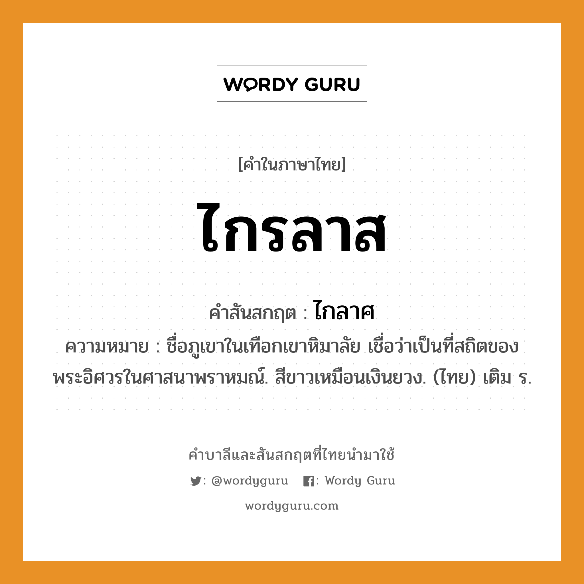 ไกรลาส บาลี สันสกฤต?, คำบาลีและสันสกฤต ไกรลาส คำในภาษาไทย ไกรลาส คำสันสกฤต ไกลาศ ความหมาย ชื่อภูเขาในเทือกเขาหิมาลัย เชื่อว่าเป็นที่สถิตของพระอิศวรในศาสนาพราหมณ์. สีขาวเหมือนเงินยวง. (ไทย) เติม ร.