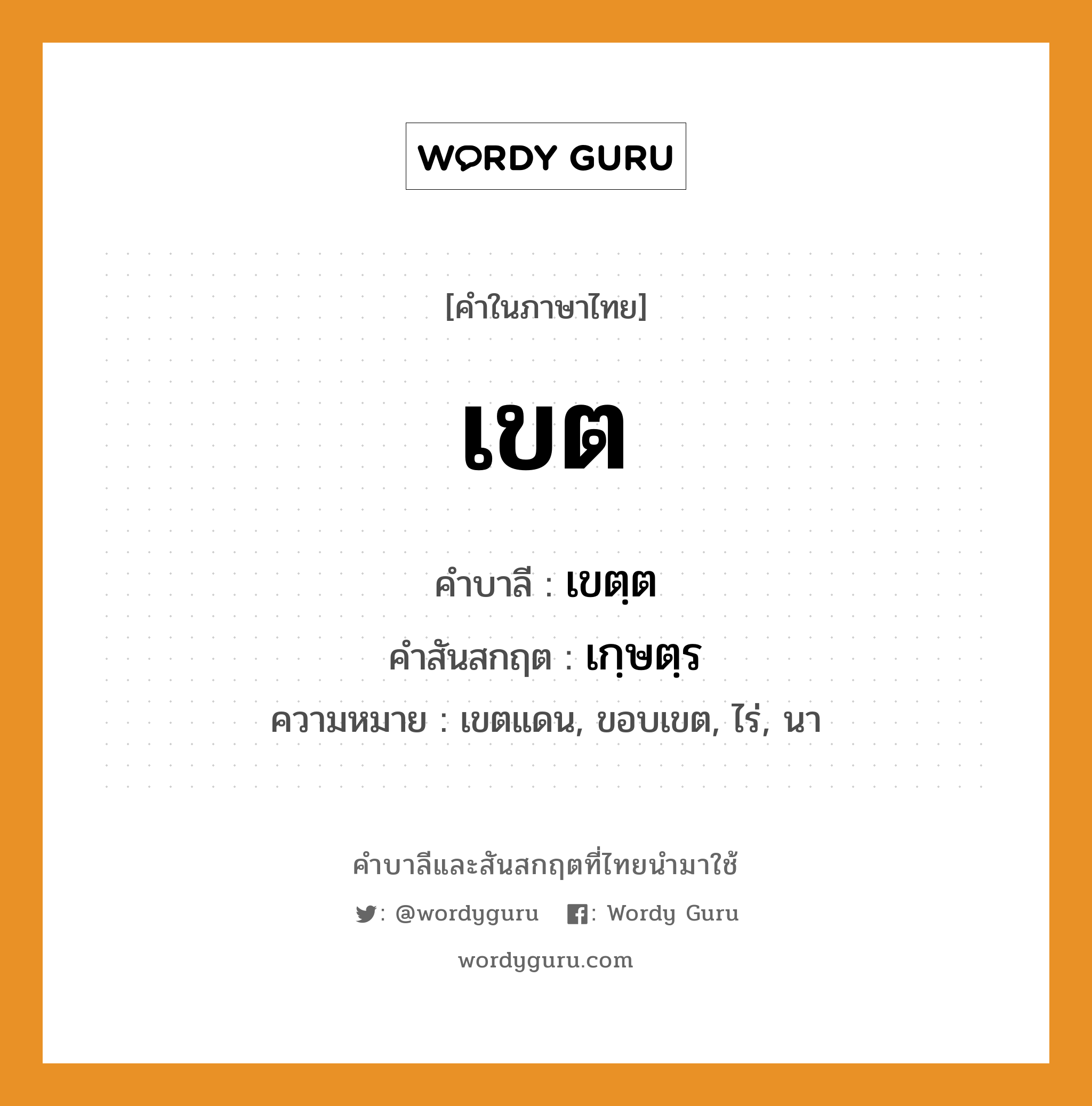 เขต บาลี สันสกฤต?, คำบาลีและสันสกฤต เขต คำในภาษาไทย เขต คำบาลี เขตฺต คำสันสกฤต เกฺษตฺร ความหมาย เขตแดน, ขอบเขต, ไร่, นา