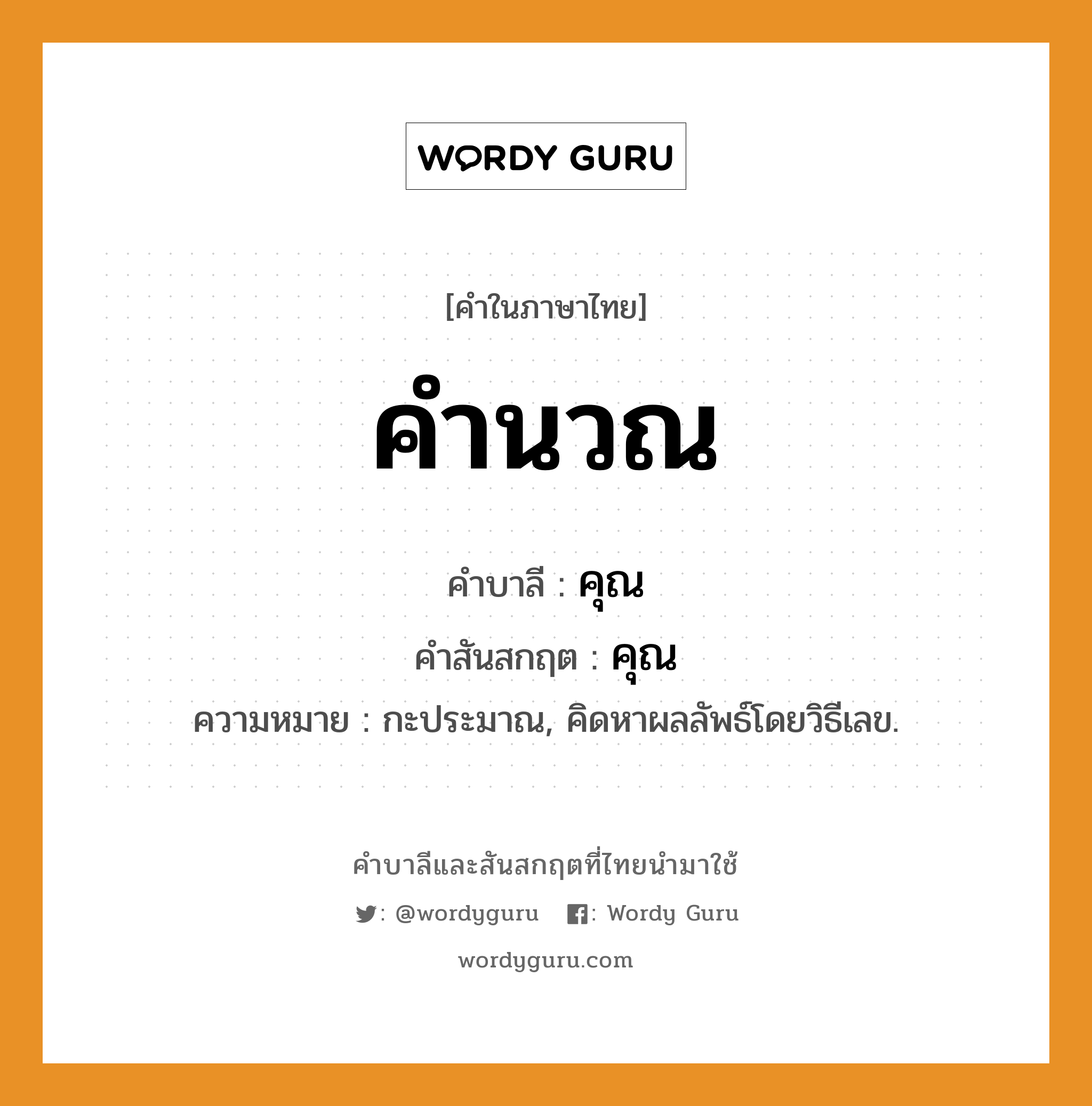 คำนวณ บาลี สันสกฤต?, คำบาลีและสันสกฤต คำนวณ คำในภาษาไทย คำนวณ คำบาลี คุณ คำสันสกฤต คุณ ความหมาย กะประมาณ, คิดหาผลลัพธ์โดยวิธีเลข.