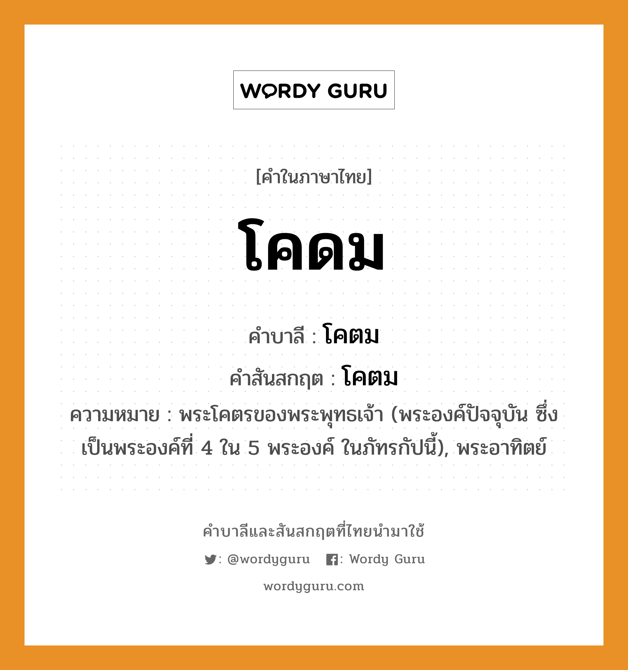 โคดม บาลี สันสกฤต?, คำบาลีและสันสกฤต โคดม คำในภาษาไทย โคดม คำบาลี โคตม คำสันสกฤต โคตม ความหมาย พระโคตรของพระพุทธเจ้า (พระองค์ปัจจุบัน ซึ่งเป็นพระองค์ที่ 4 ใน 5 พระองค์ ในภัทรกัปนี้), พระอาทิตย์