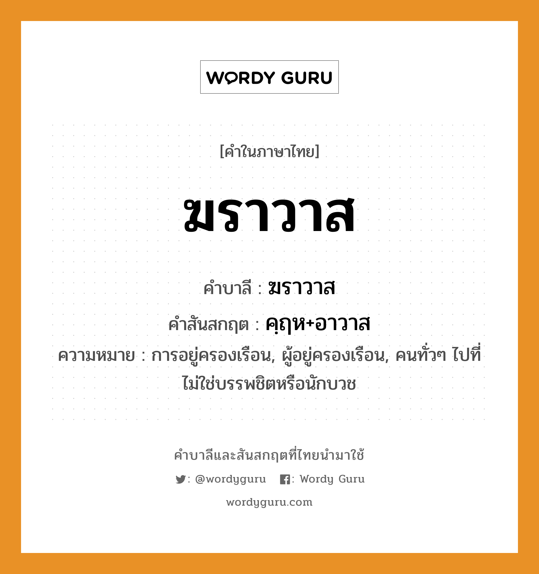 ฆราวาส บาลี สันสกฤต?, คำบาลีและสันสกฤต ฆราวาส คำในภาษาไทย ฆราวาส คำบาลี ฆราวาส คำสันสกฤต คฺฤห+อาวาส ความหมาย การอยู่ครองเรือน, ผู้อยู่ครองเรือน, คนทั่วๆ ไปที่ไม่ใช่บรรพชิตหรือนักบวช