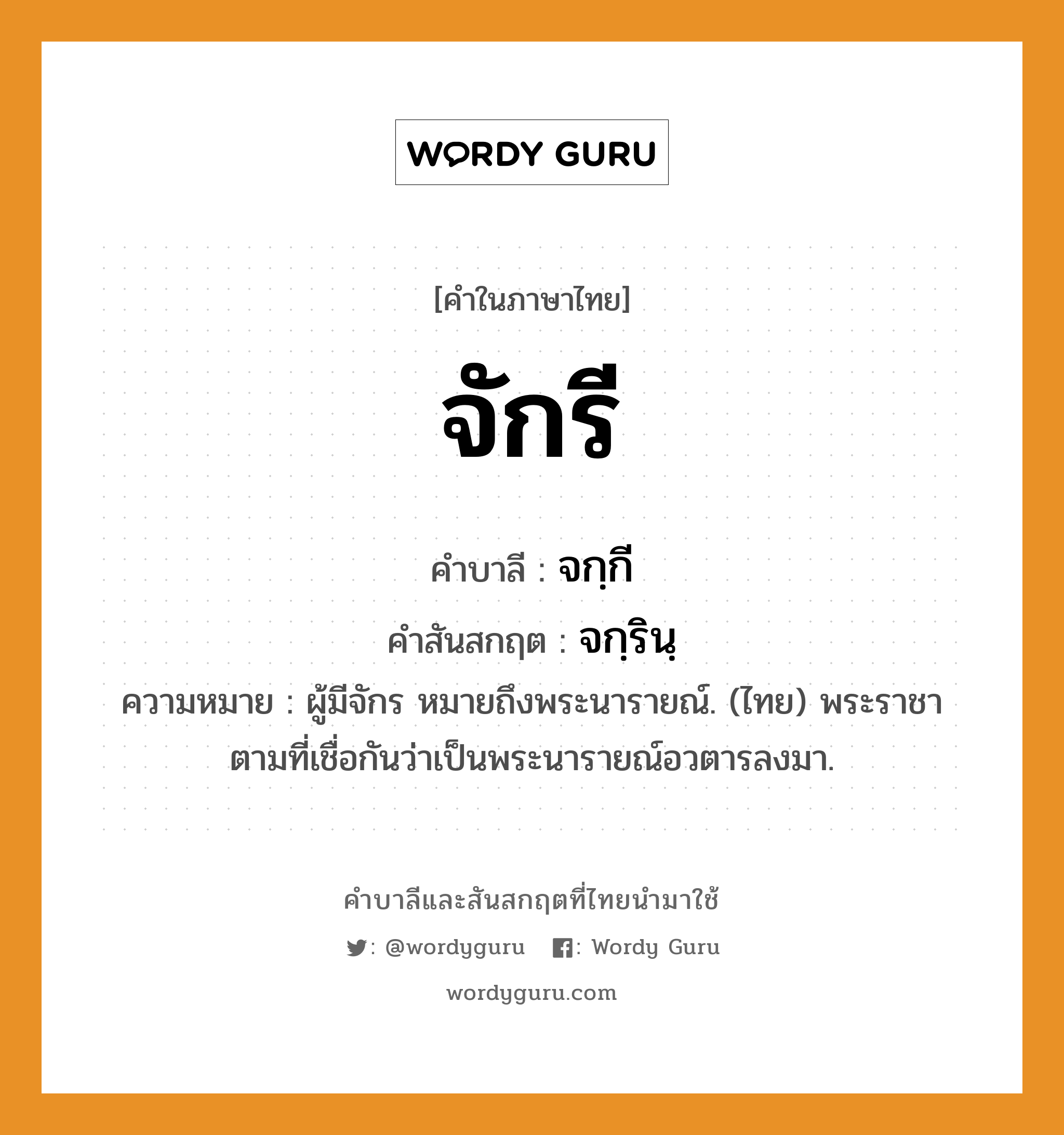 จักรี บาลี สันสกฤต?, คำบาลีและสันสกฤต จักรี คำในภาษาไทย จักรี คำบาลี จกฺกี คำสันสกฤต จกฺรินฺ ความหมาย ผู้มีจักร หมายถึงพระนารายณ์. (ไทย) พระราชา ตามที่เชื่อกันว่าเป็นพระนารายณ์อวตารลงมา.