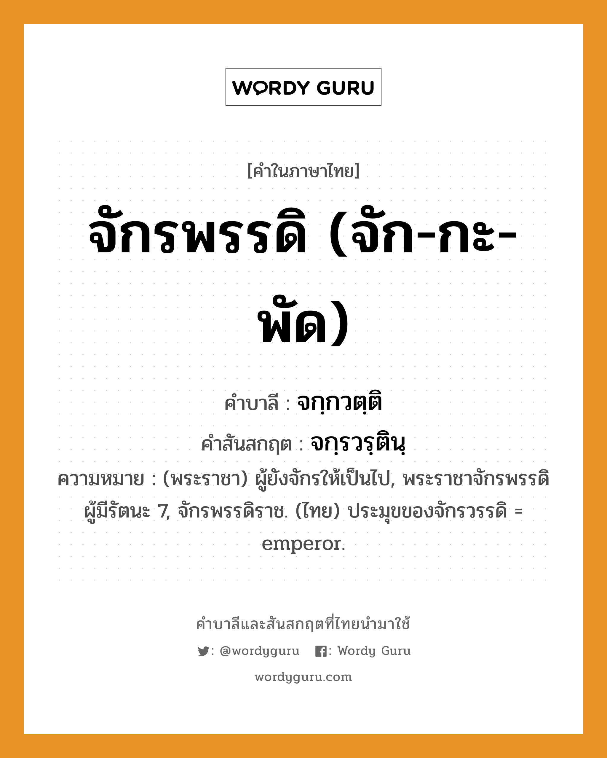 จักรพรรดิ (จัก-กะ-พัด) บาลี สันสกฤต?, คำบาลีและสันสกฤต จักรพรรดิ (จัก-กะ-พัด) คำในภาษาไทย จักรพรรดิ (จัก-กะ-พัด) คำบาลี จกฺกวตฺติ คำสันสกฤต จกฺรวรฺตินฺ ความหมาย (พระราชา) ผู้ยังจักรให้เป็นไป, พระราชาจักรพรรดิ ผู้มีรัตนะ 7, จักรพรรดิราช. (ไทย) ประมุขของจักรวรรดิ = emperor.